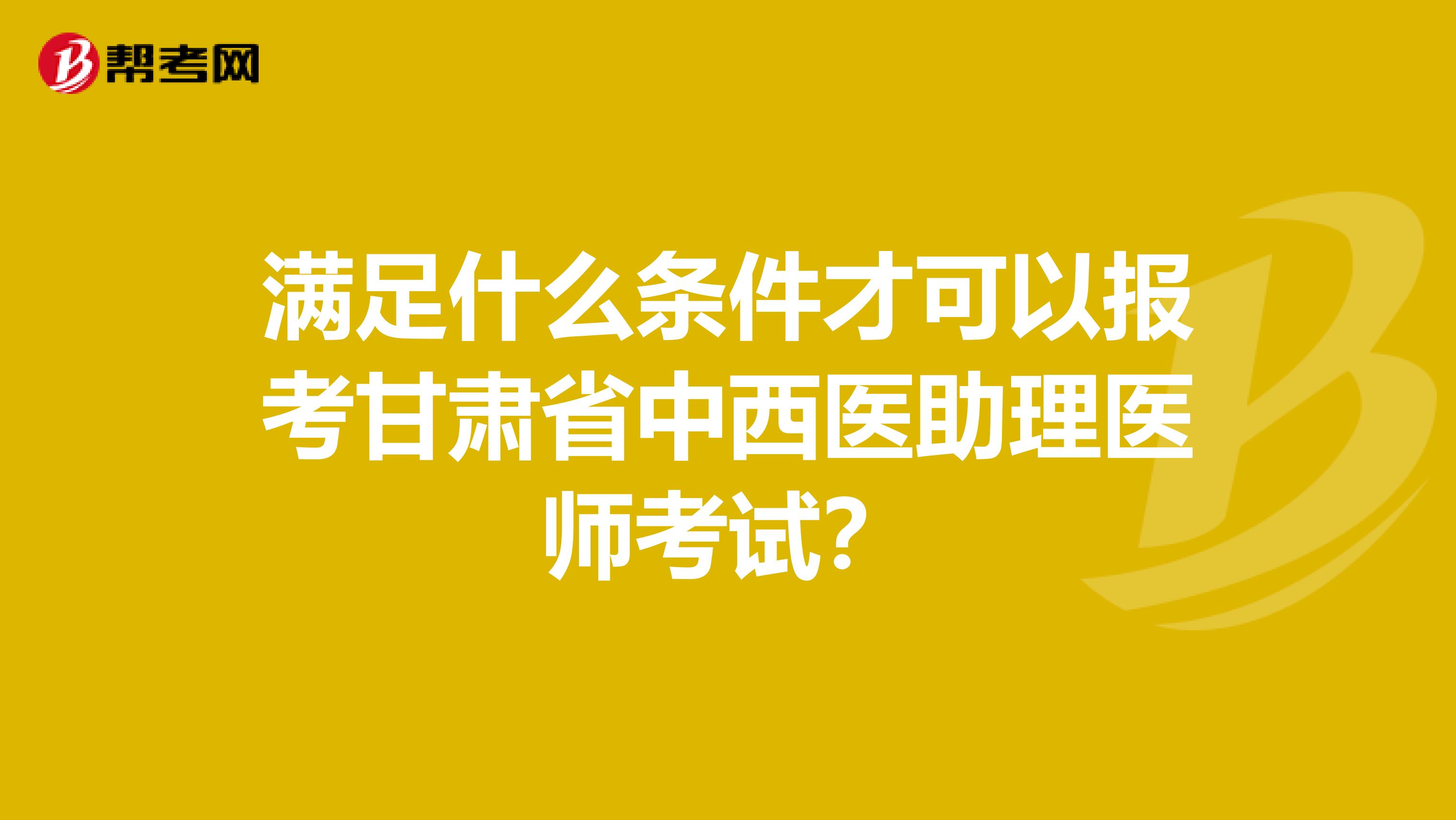 满足什么条件才可以报考甘肃省中西医助理医师考试？