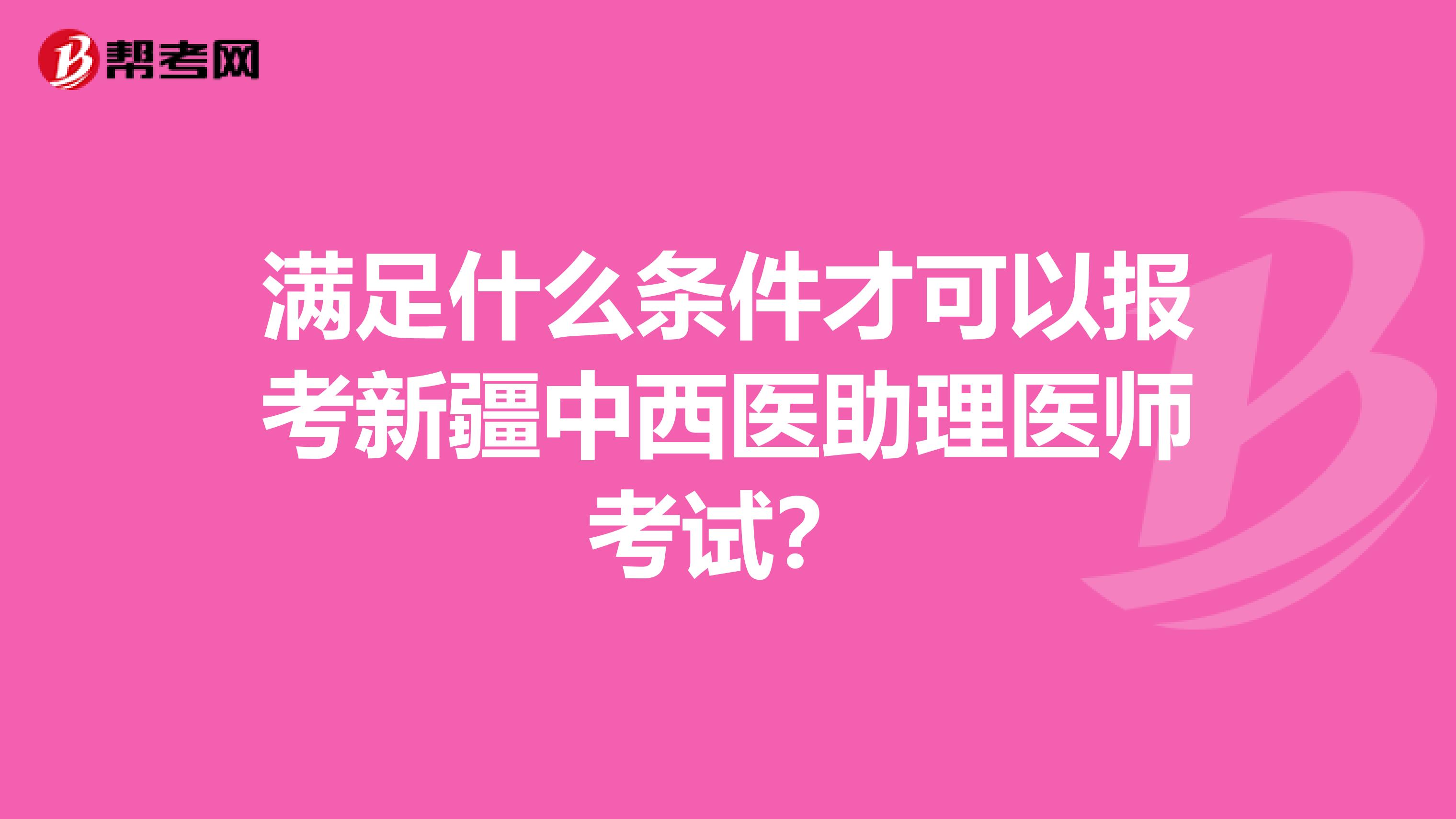 满足什么条件才可以报考新疆中西医助理医师考试？