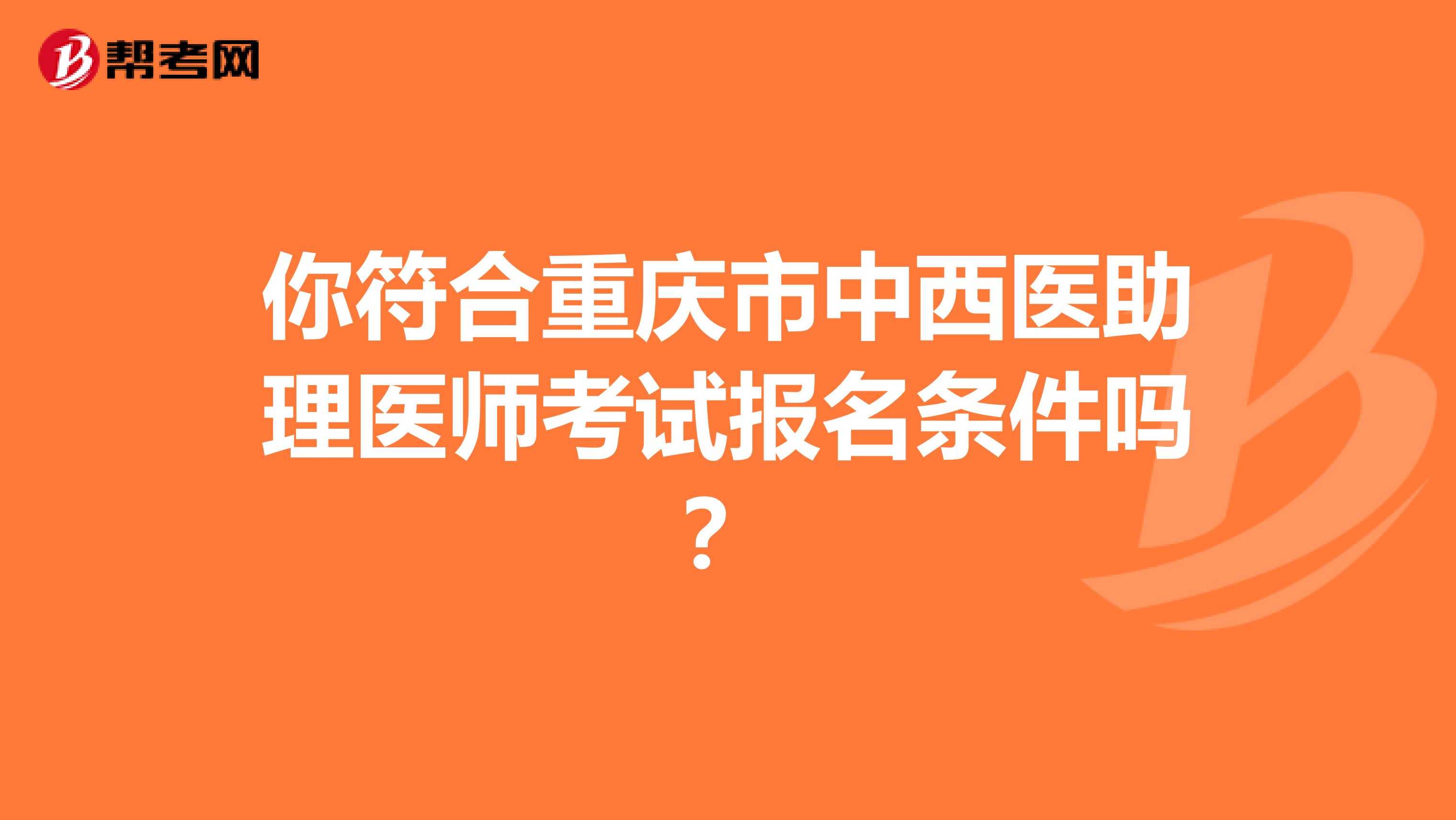 你符合重庆市中西医助理医师考试报名条件吗？