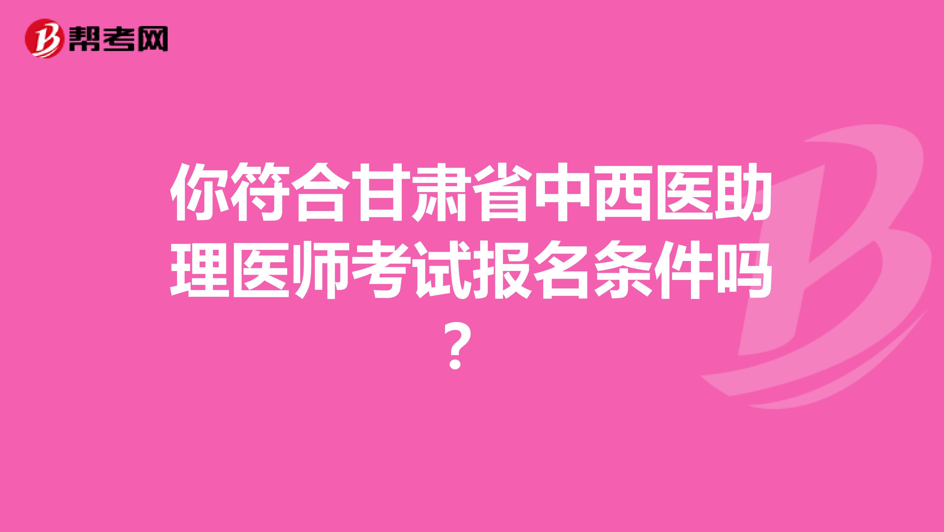 你符合甘肅省中西醫(yī)助理醫(yī)師考試報(bào)名條件嗎？