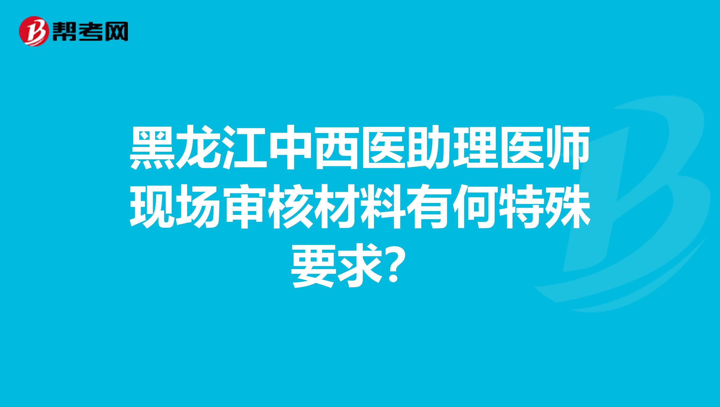 黑龙江中西医助理医师现场审核材料有何特殊要求？