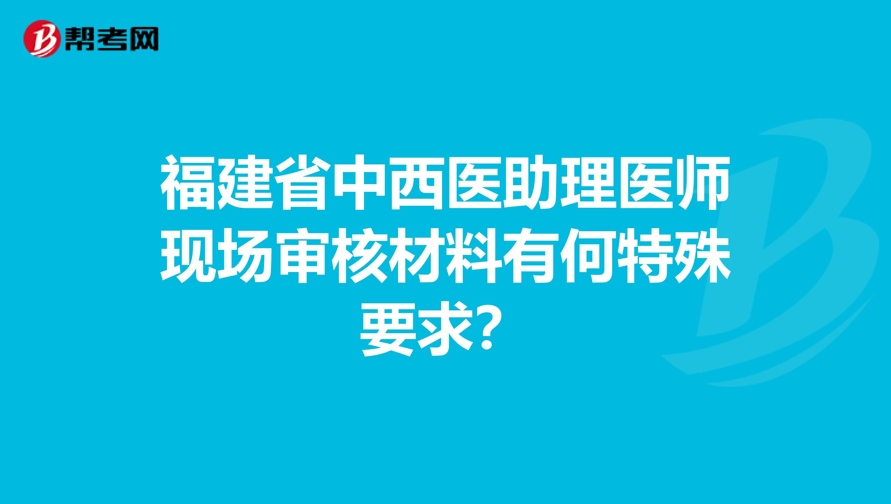 福建省中西医助理医师现场审核材料有何特殊要求？