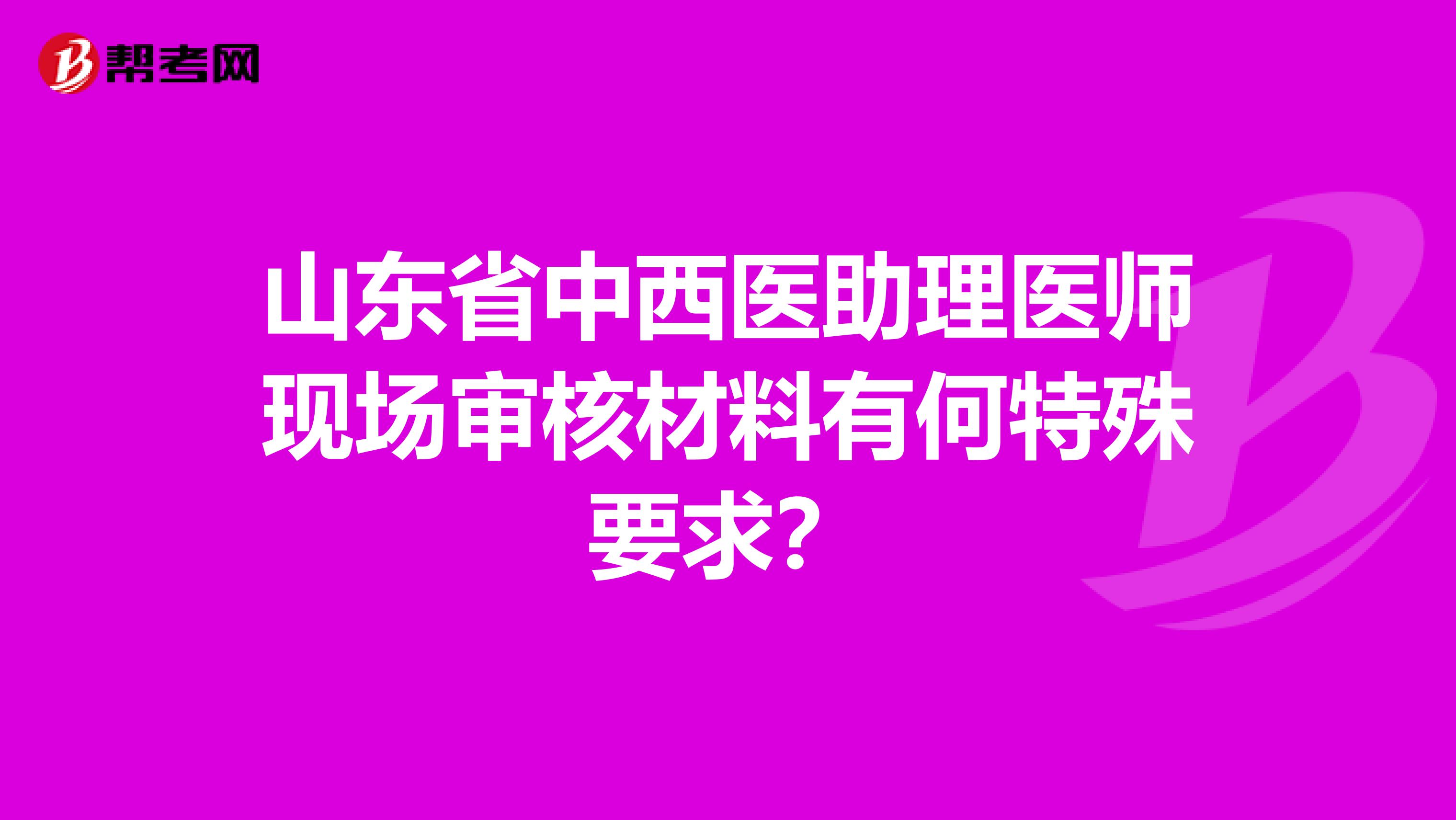 山东省中西医助理医师现场审核材料有何特殊要求？