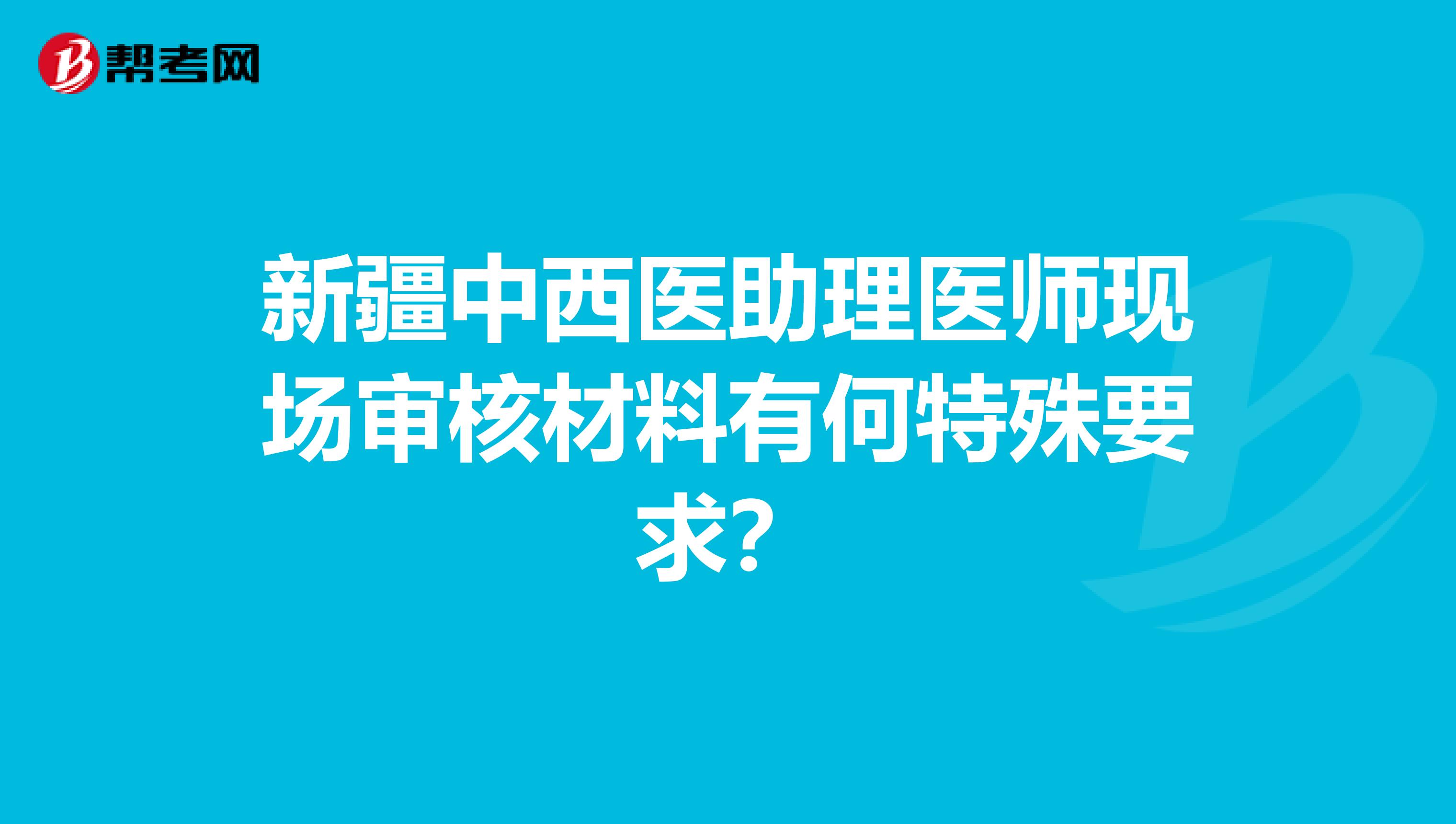 新疆中西医助理医师现场审核材料有何特殊要求？