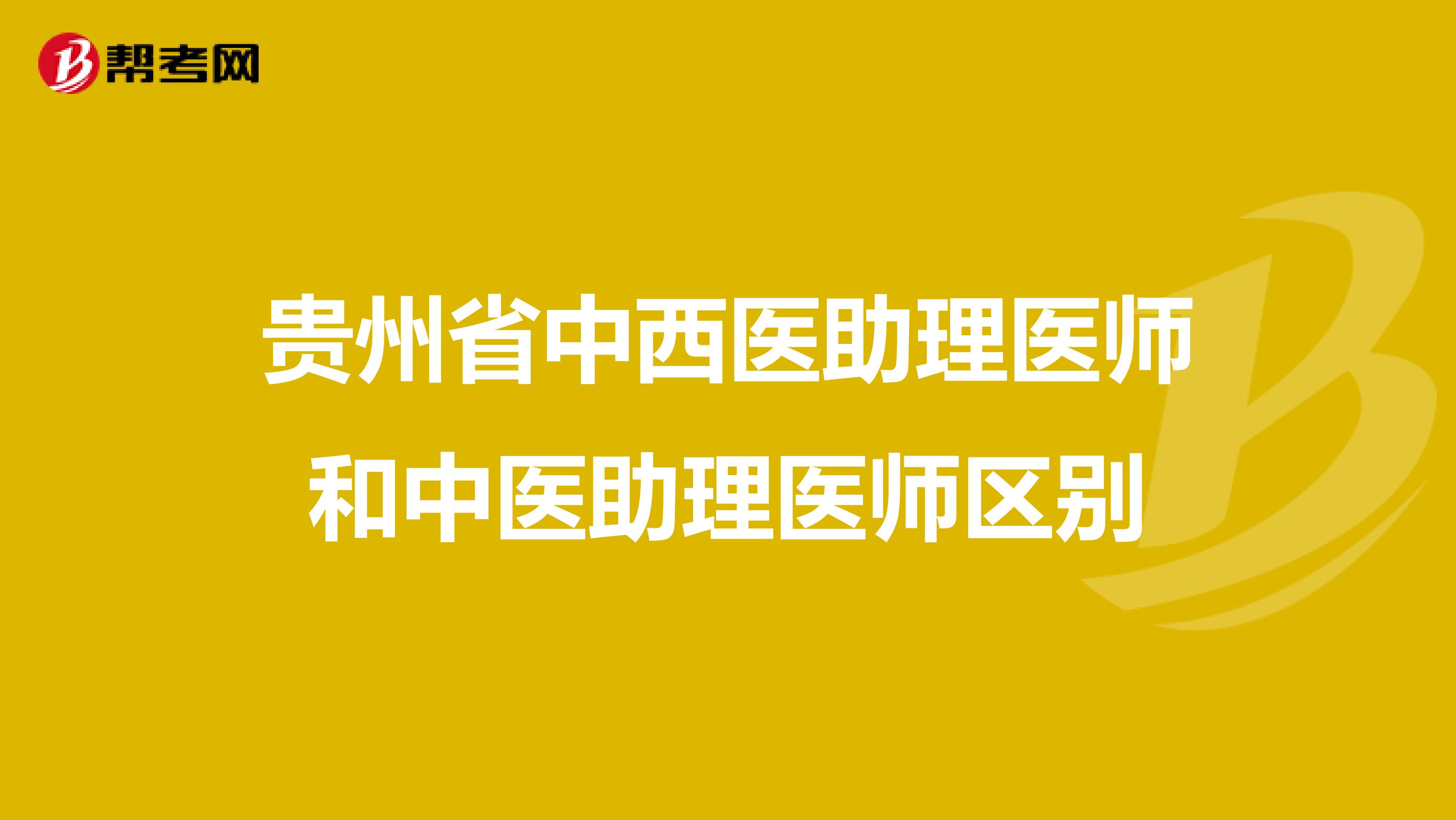 貴州省中西醫(yī)助理醫(yī)師和中醫(yī)助理醫(yī)師區(qū)別