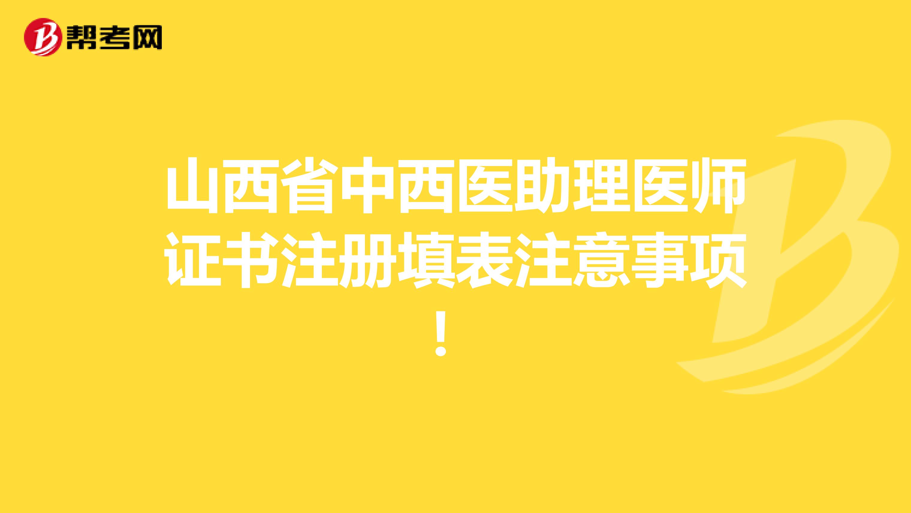 山西省中西醫(yī)助理醫(yī)師證書注冊(cè)填表注意事項(xiàng)！