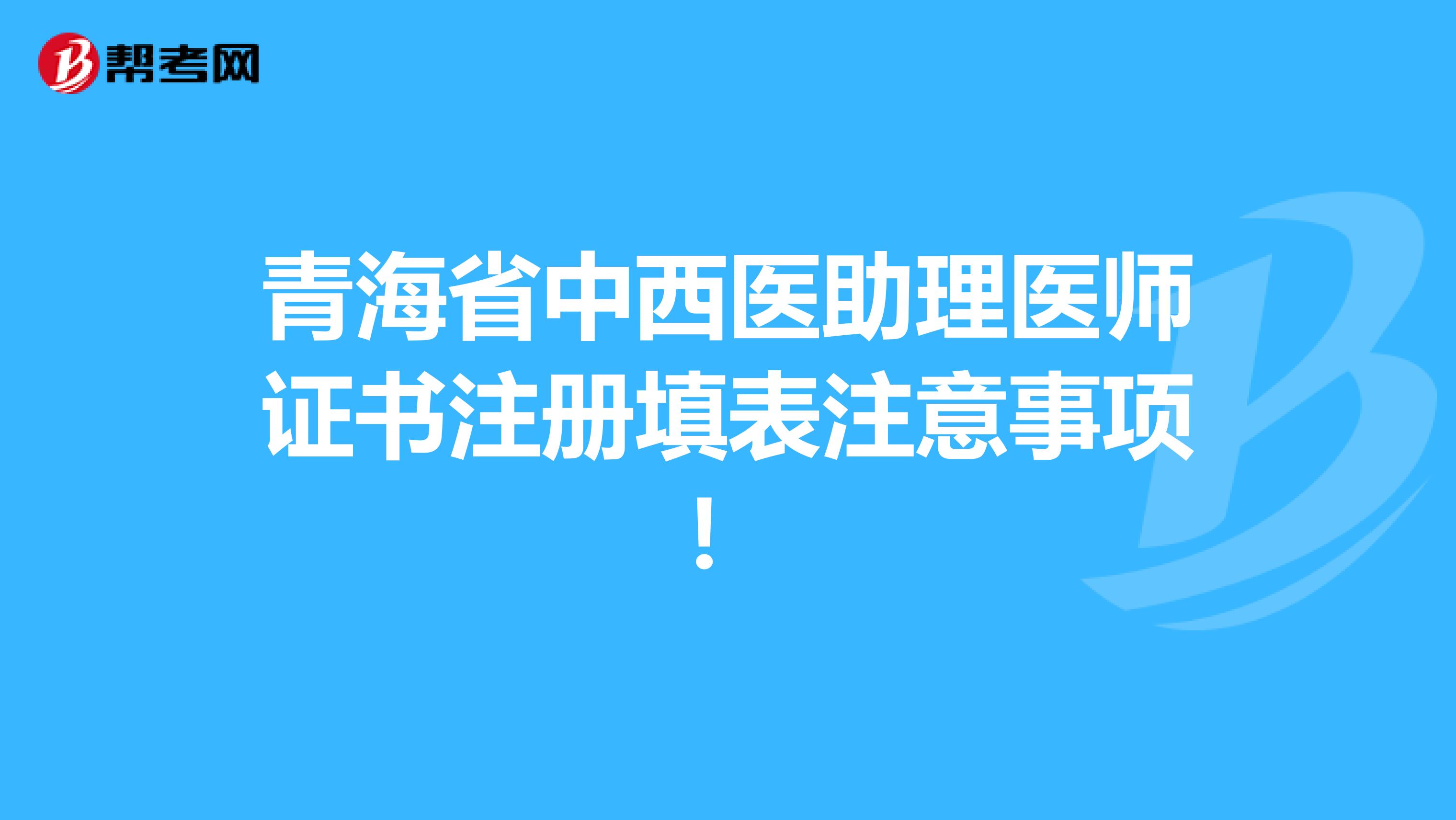 青海省中西醫(yī)助理醫(yī)師證書注冊填表注意事項！