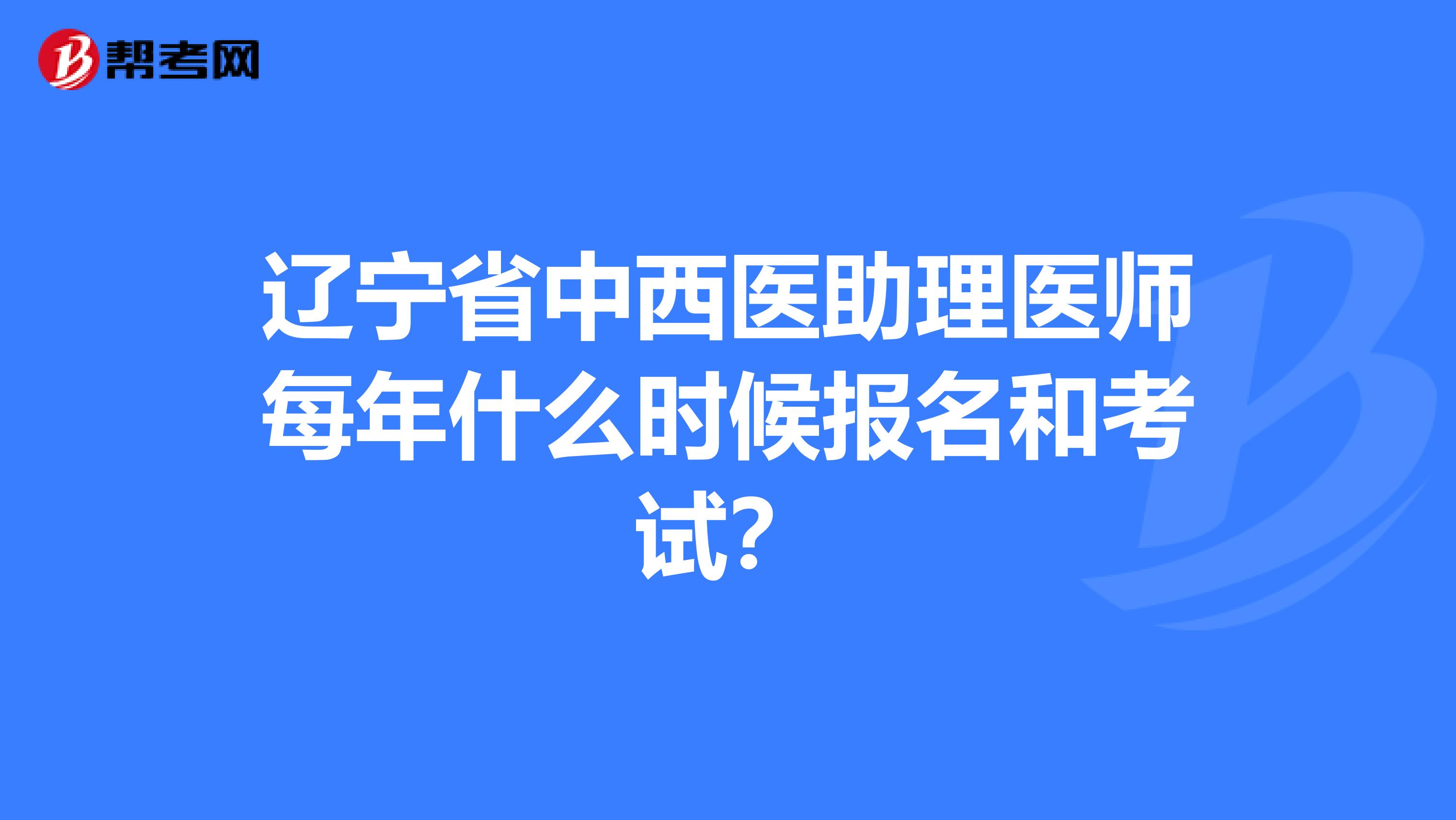 辽宁省中西医助理医师每年什么时候报名和考试？