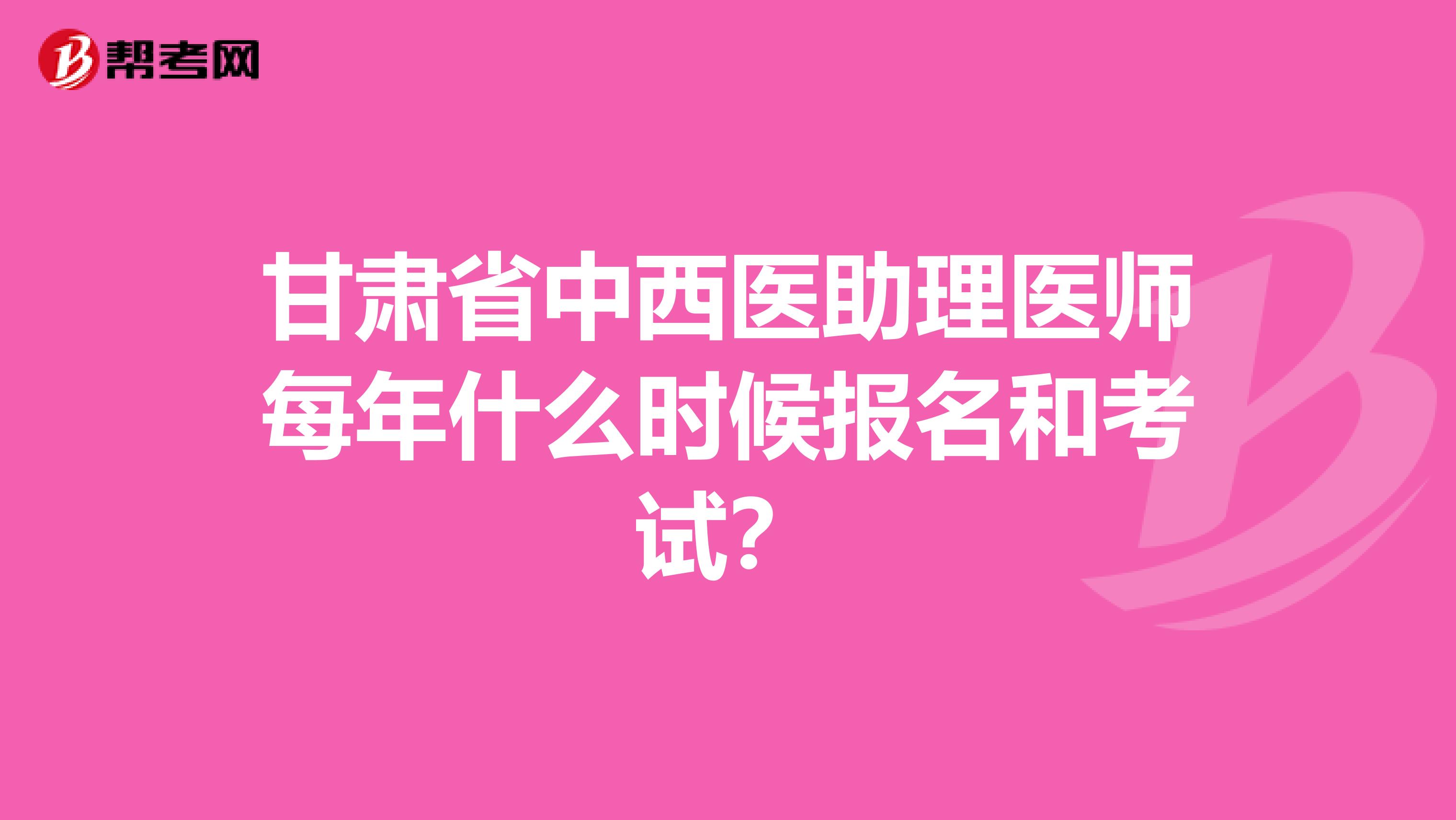 甘肃省中西医助理医师每年什么时候报名和考试？