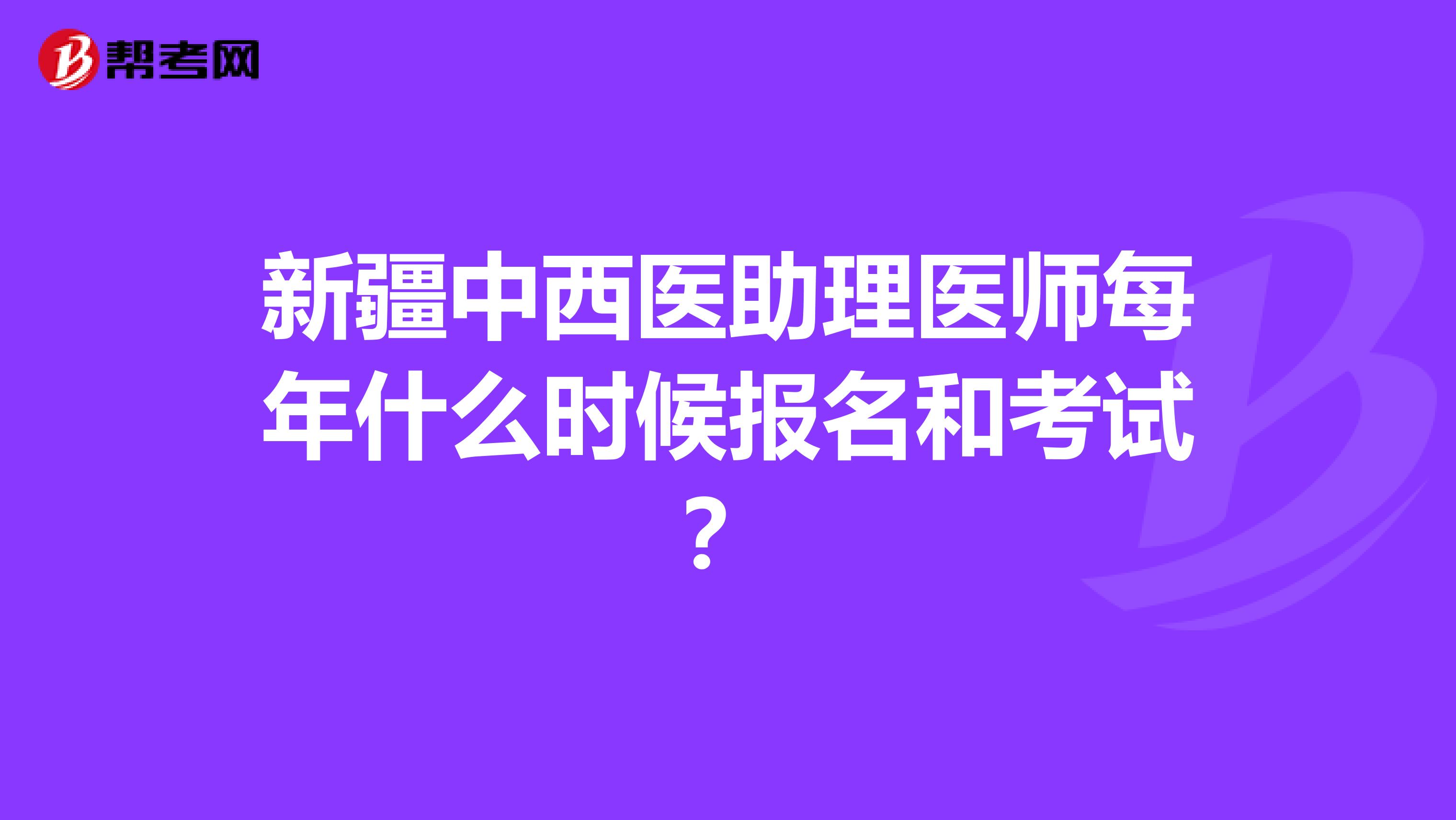 新疆中西医助理医师每年什么时候报名和考试？