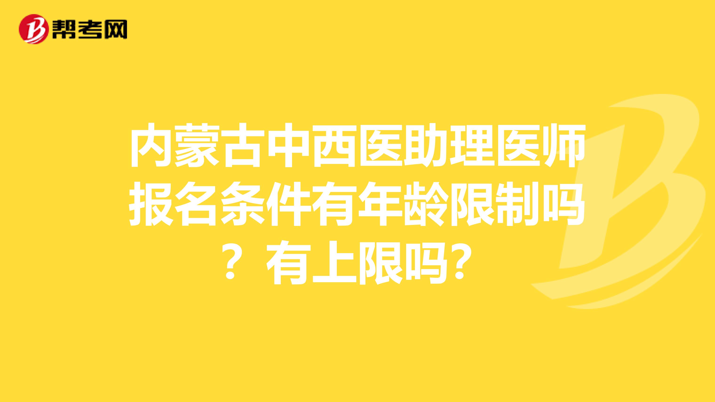 内蒙古中西医助理医师报名条件有年龄限制吗？有上限吗？