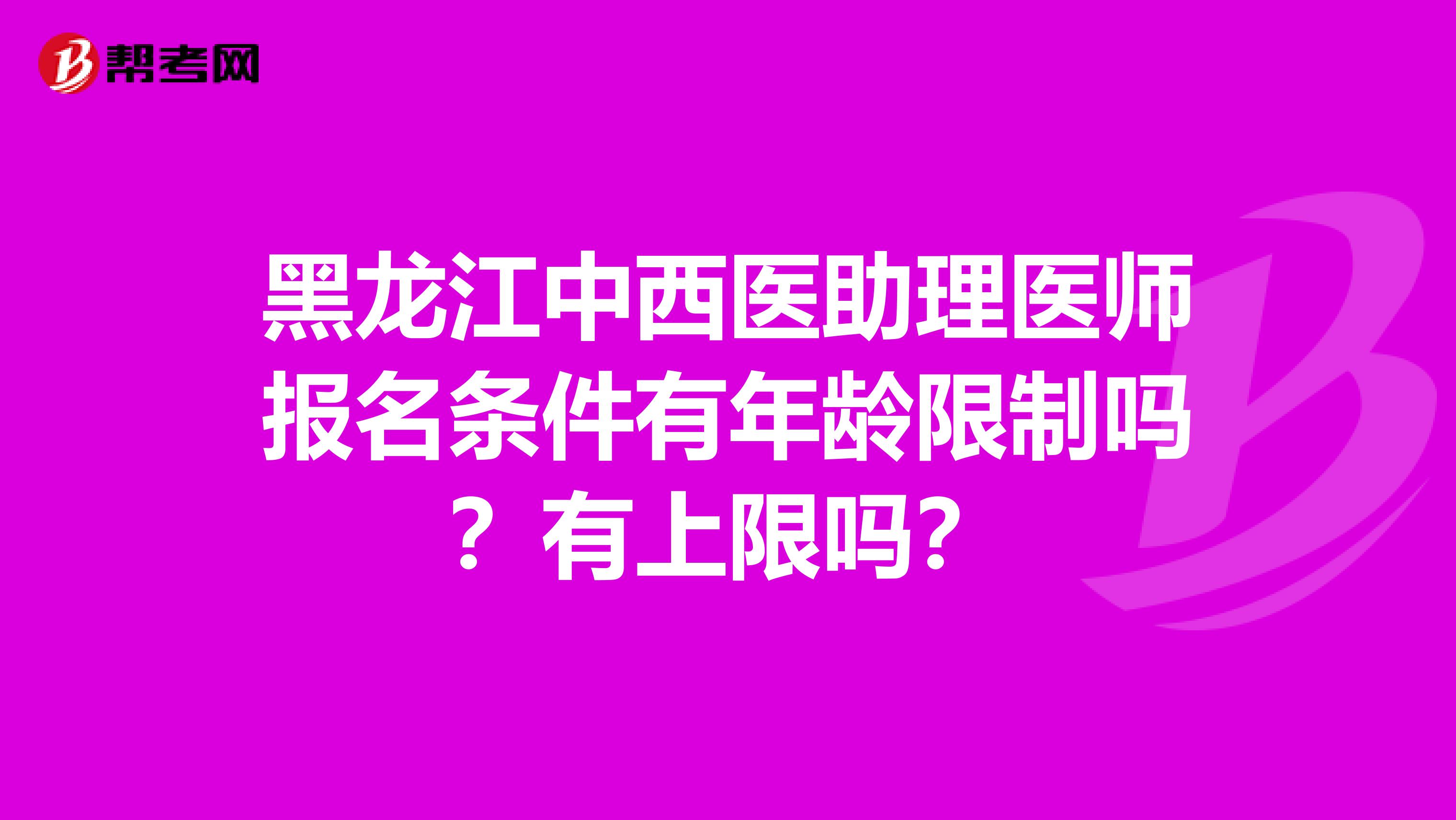 黑龍江中西醫(yī)助理醫(yī)師報名條件有年齡限制嗎？有上限嗎？