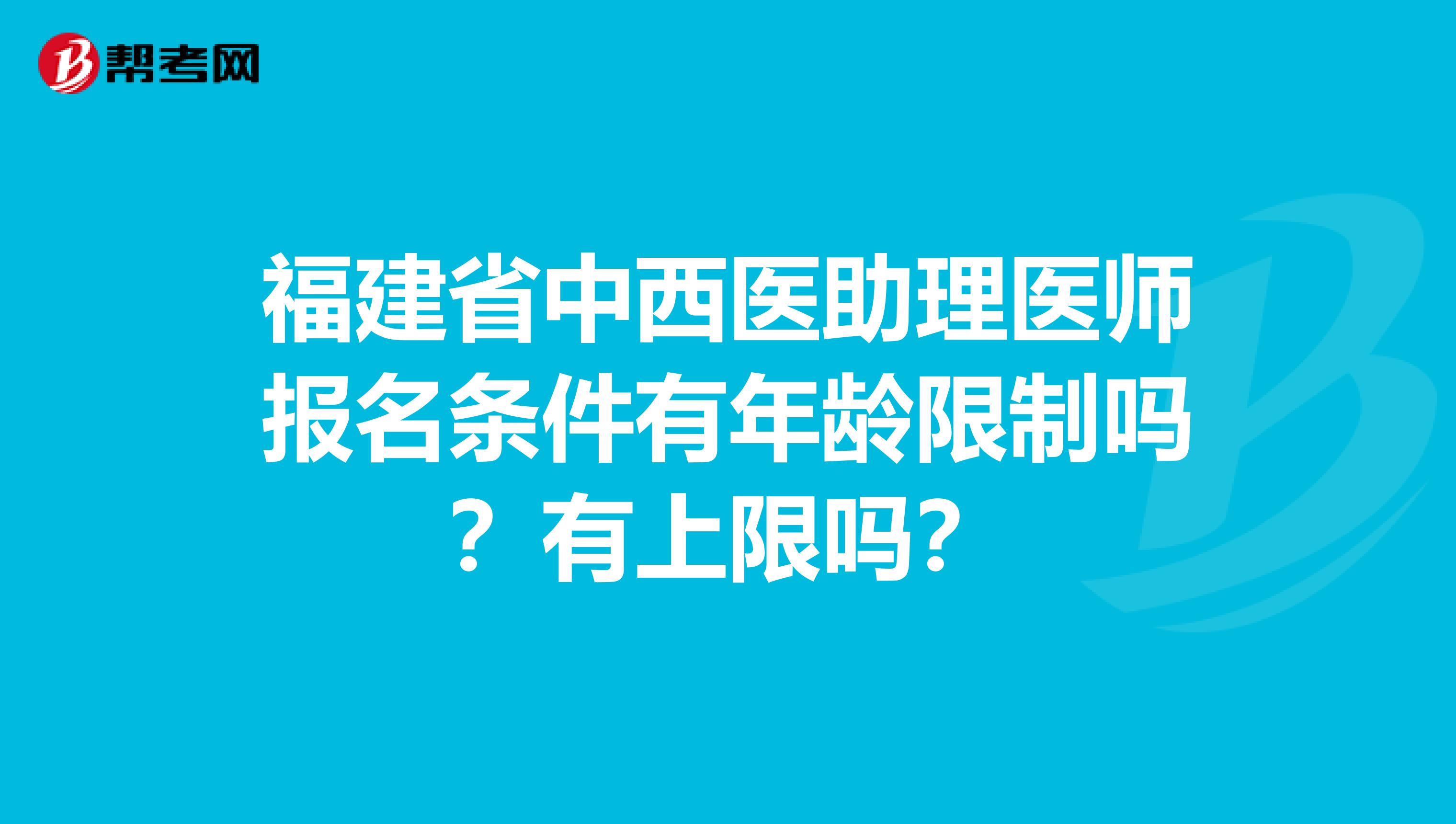 福建省中西医助理医师报名条件有年龄限制吗？有上限吗？