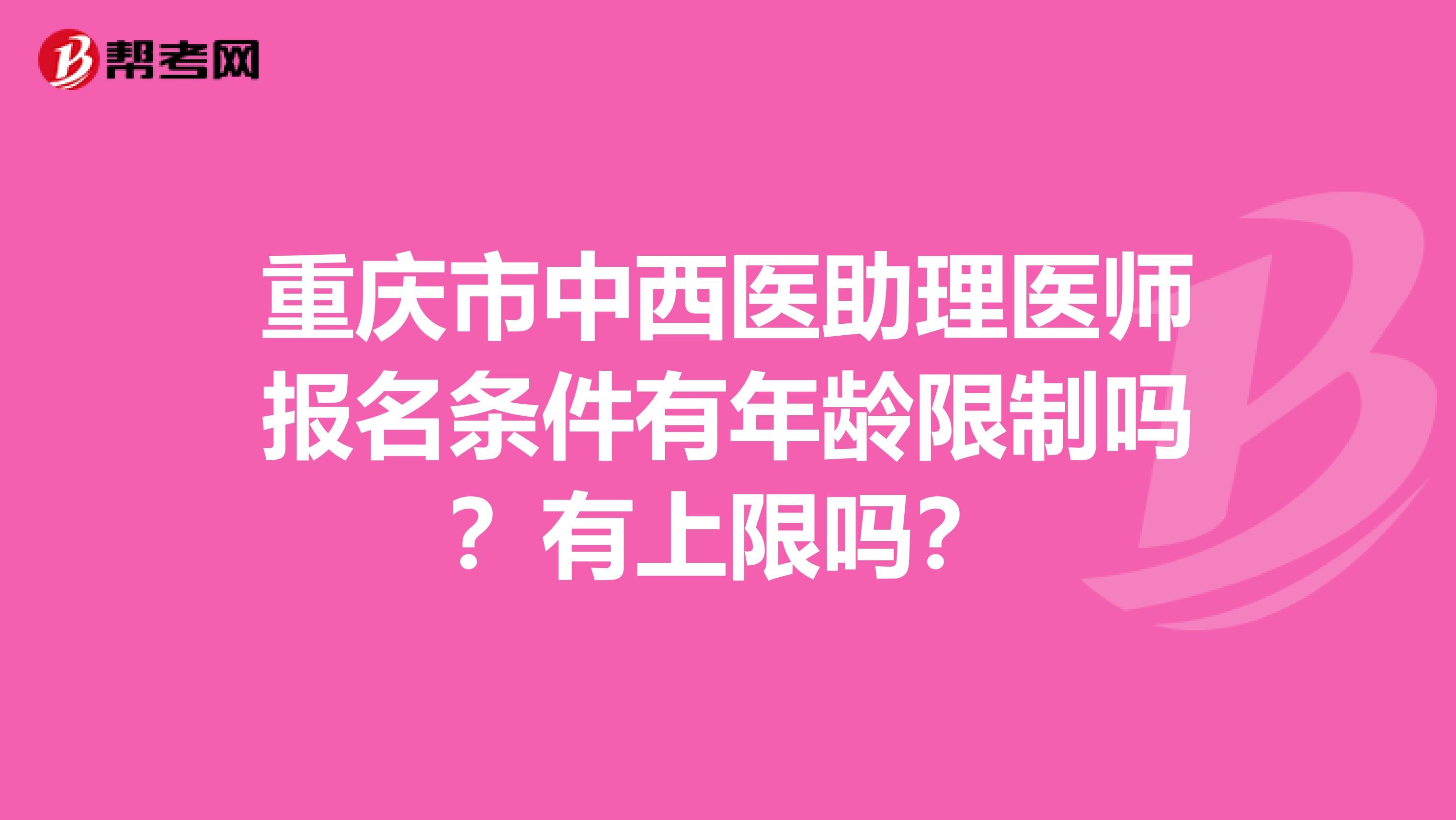 重庆市中西医助理医师报名条件有年龄限制吗？有上限吗？