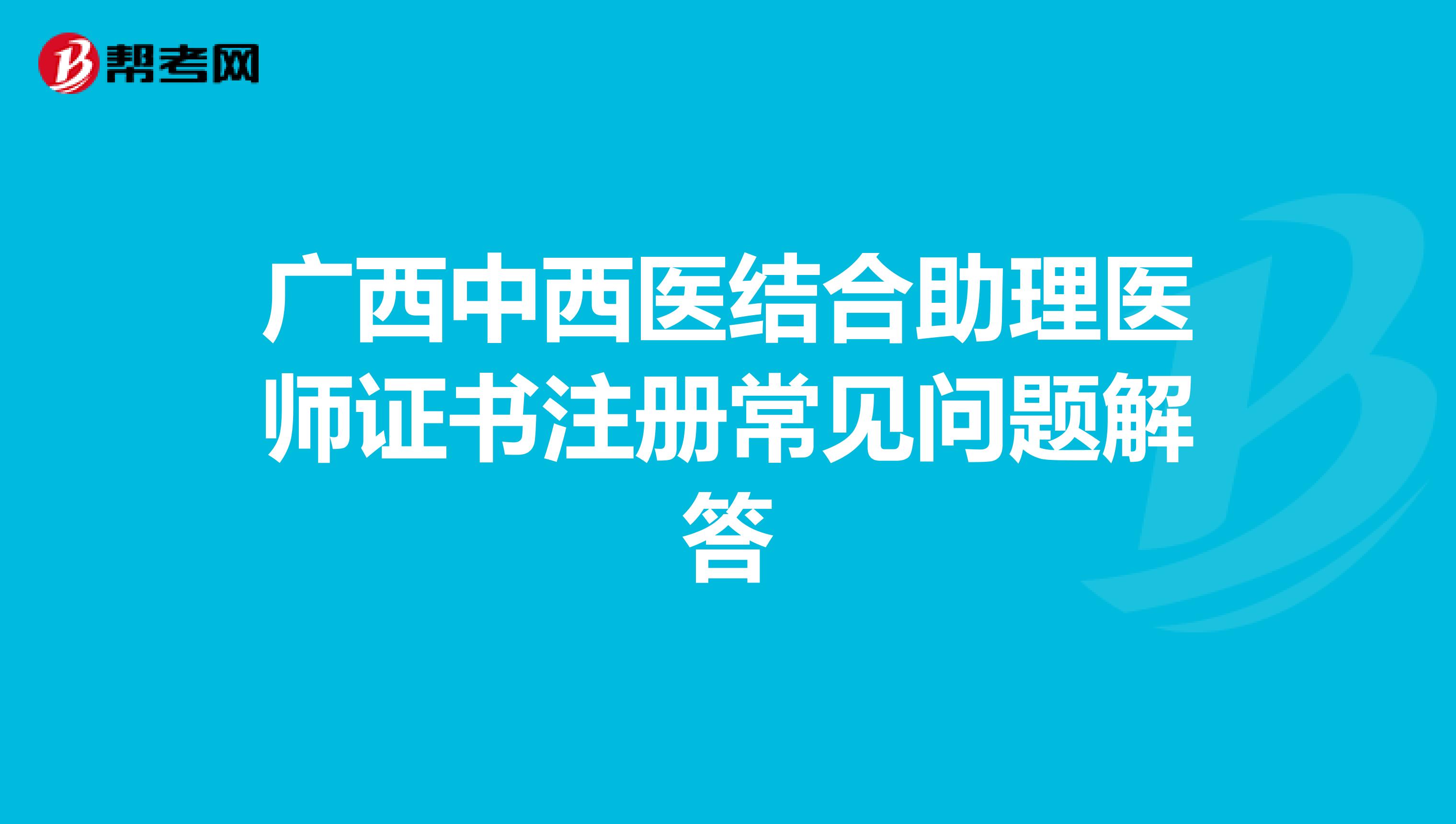 廣西中西醫結合助理醫師證書注冊常見問題解答