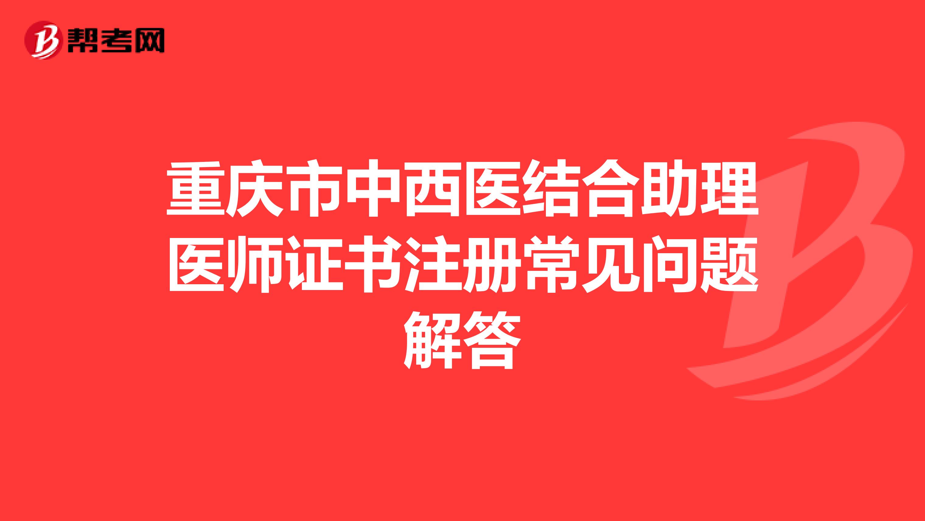 重慶市中西醫(yī)結(jié)合助理醫(yī)師證書注冊常見問題解答