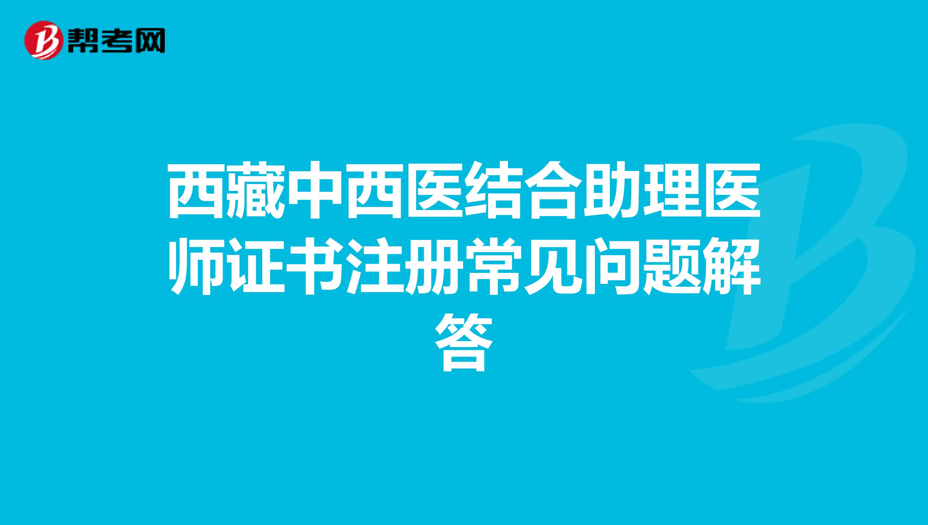 西藏中西醫(yī)結(jié)合助理醫(yī)師證書注冊常見問題解答