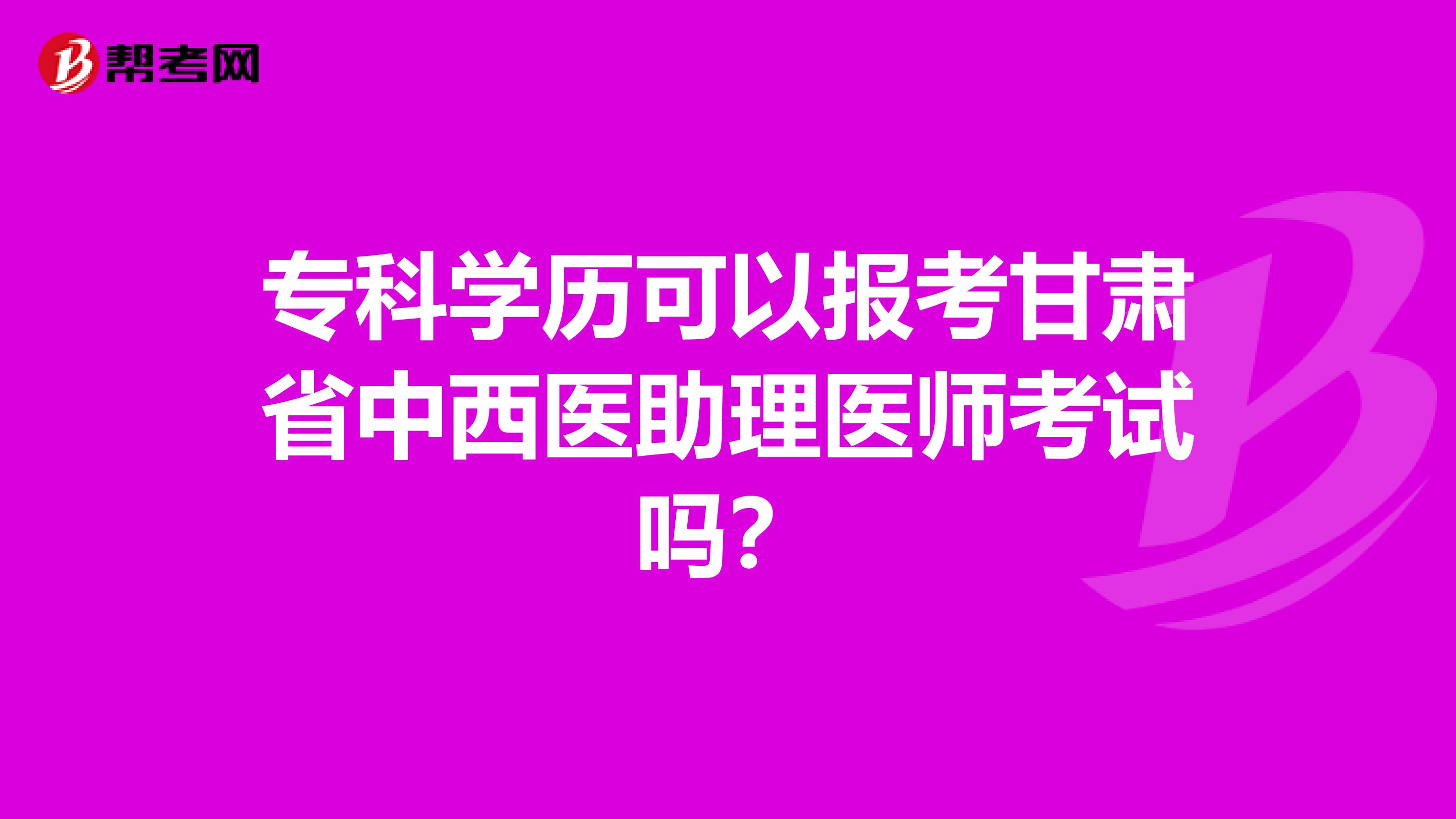 专科学历可以报考甘肃省中西医助理医师考试吗？