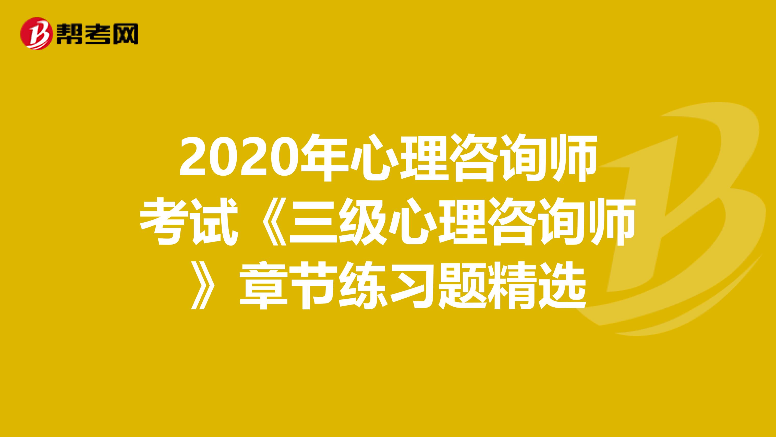 2020年心理咨询师考试《三级心理咨询师》章节练习题精选