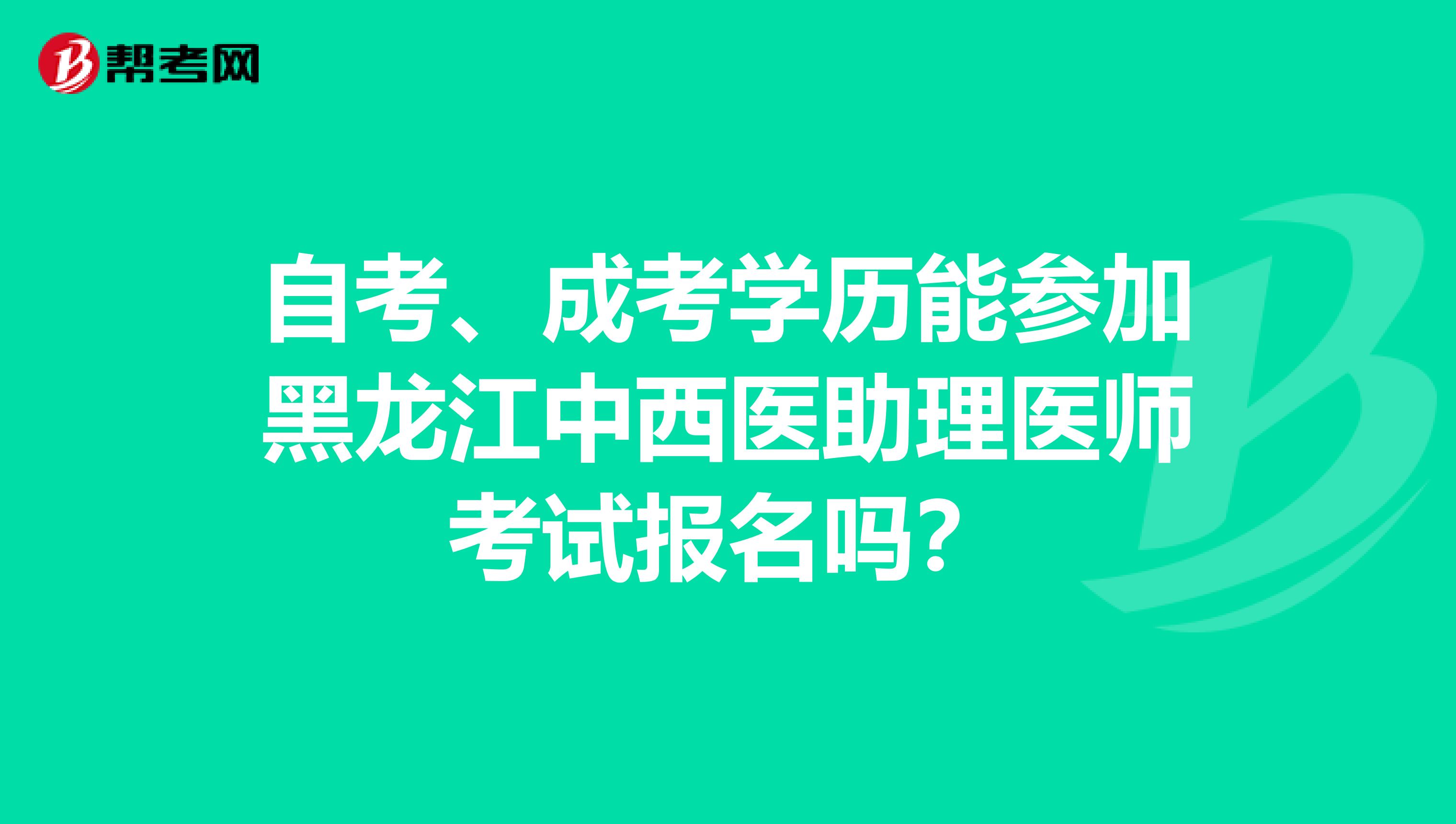 自考、成考學歷能參加黑龍江中西醫(yī)助理醫(yī)師考試報名嗎？