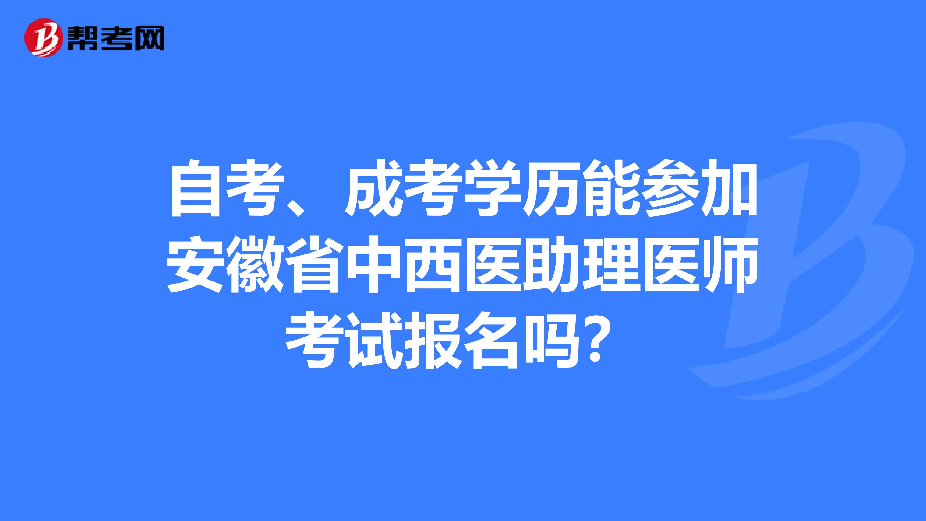自考、成考學(xué)歷能參加安徽省中西醫(yī)助理醫(yī)師考試報(bào)名嗎？