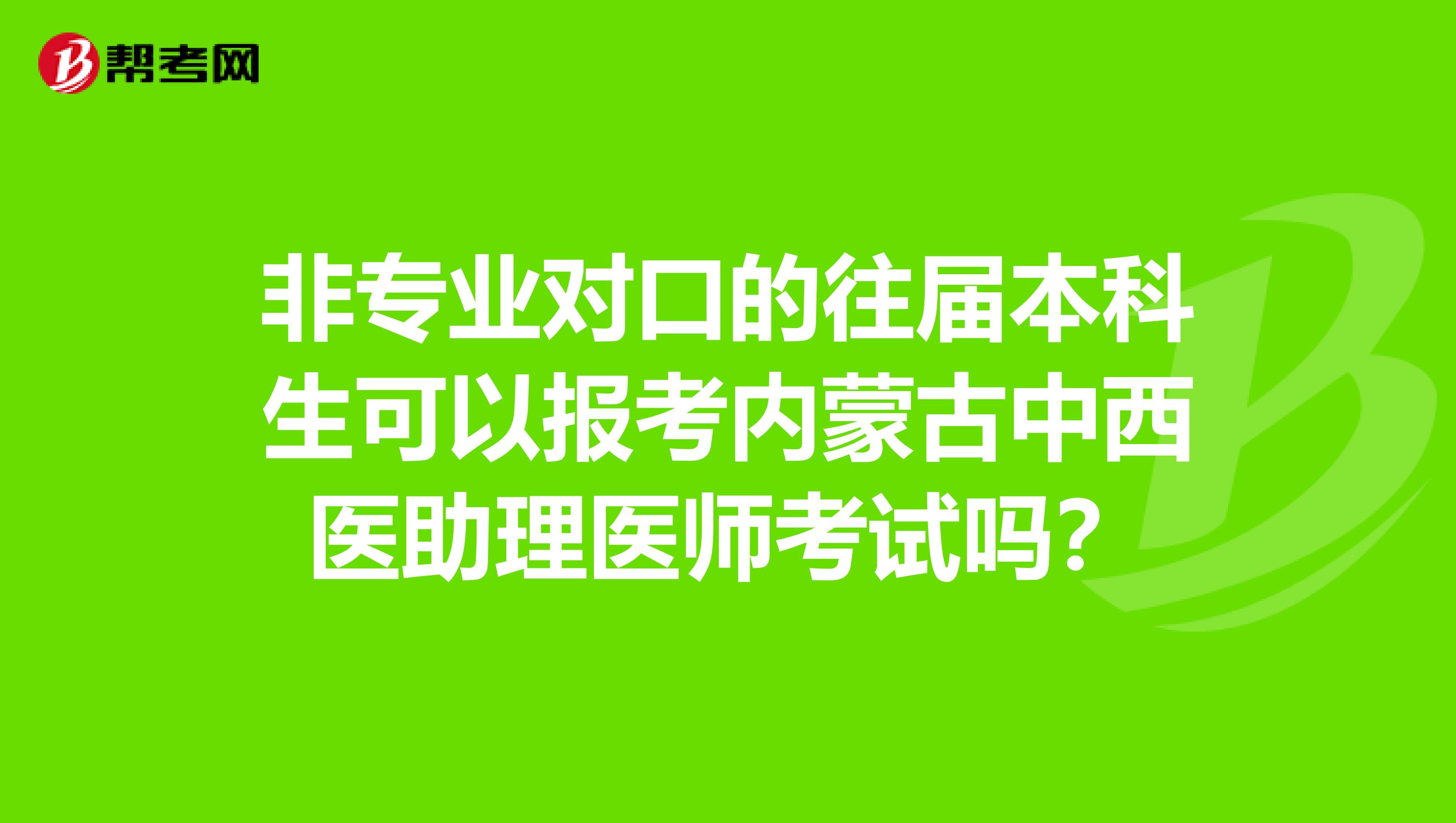 非专业对口的往届本科生可以报考内蒙古中西医助理医师考试吗？