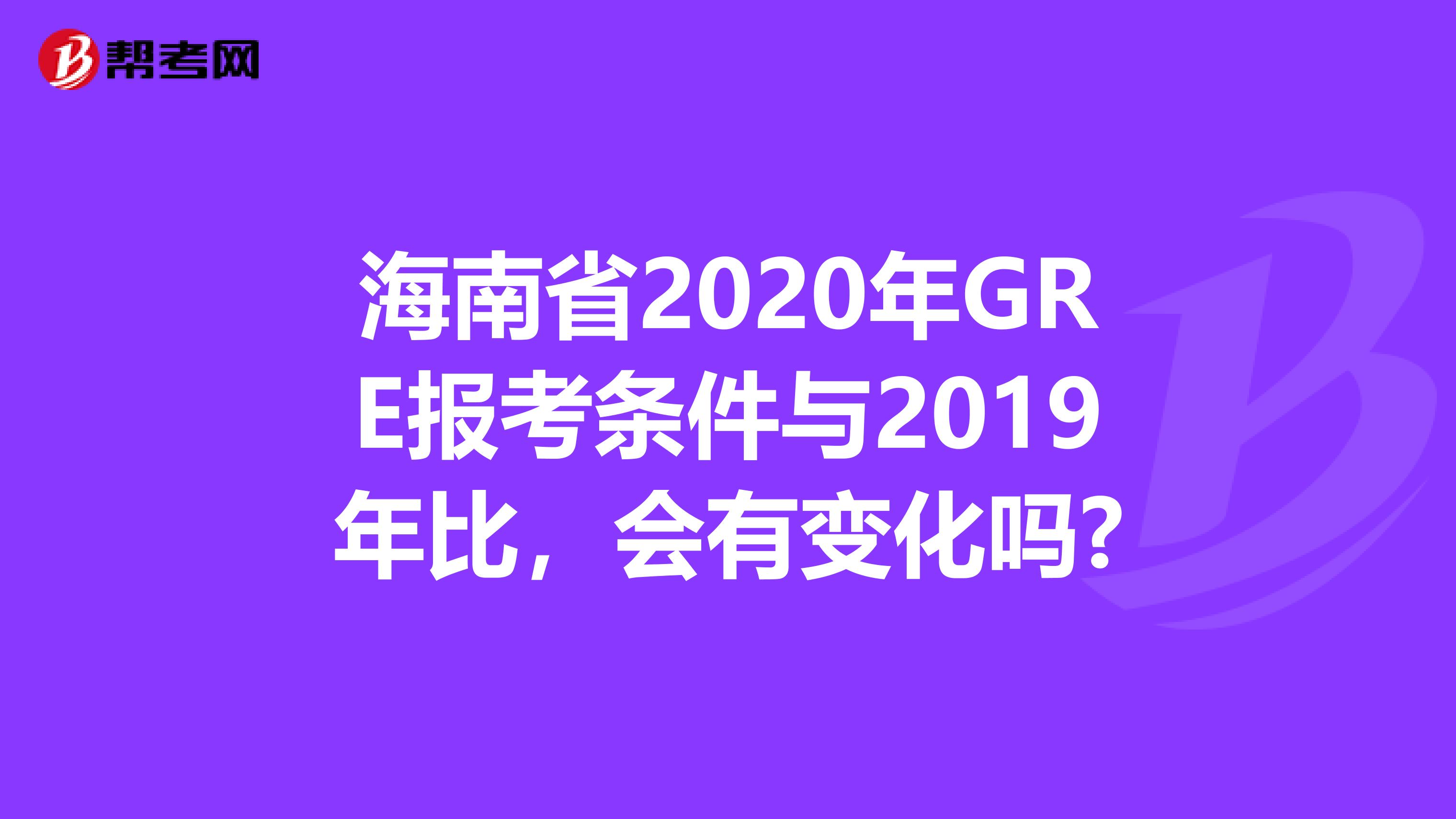 海南省2020年GRE报考条件与2019年比，会有变化吗?