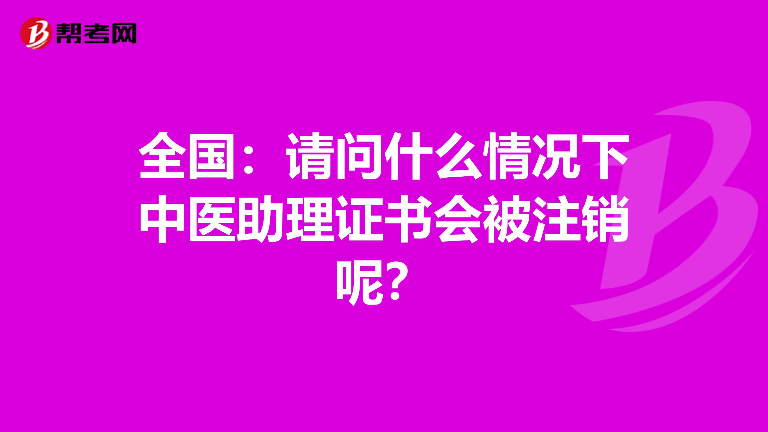 全国：请问什么情况下中医助理证书会被注销呢？