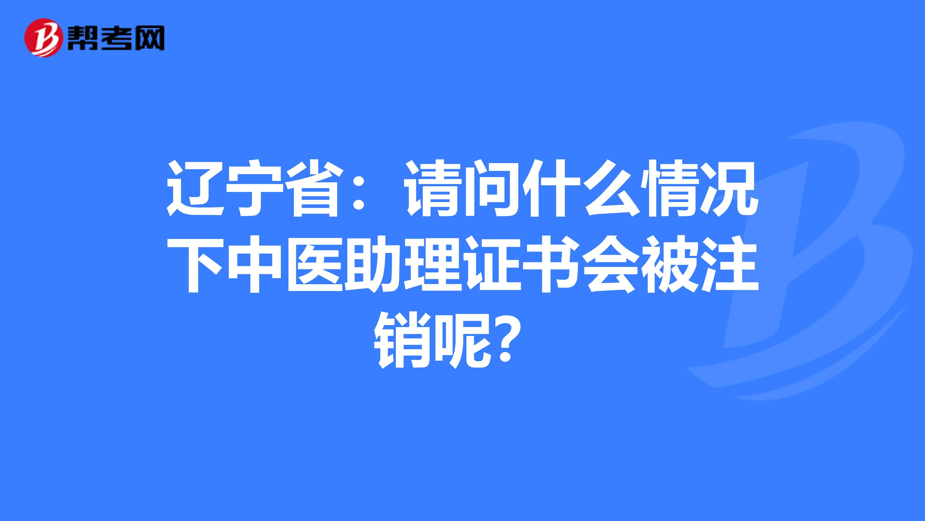 辽宁省：请问什么情况下中医助理证书会被注销呢？