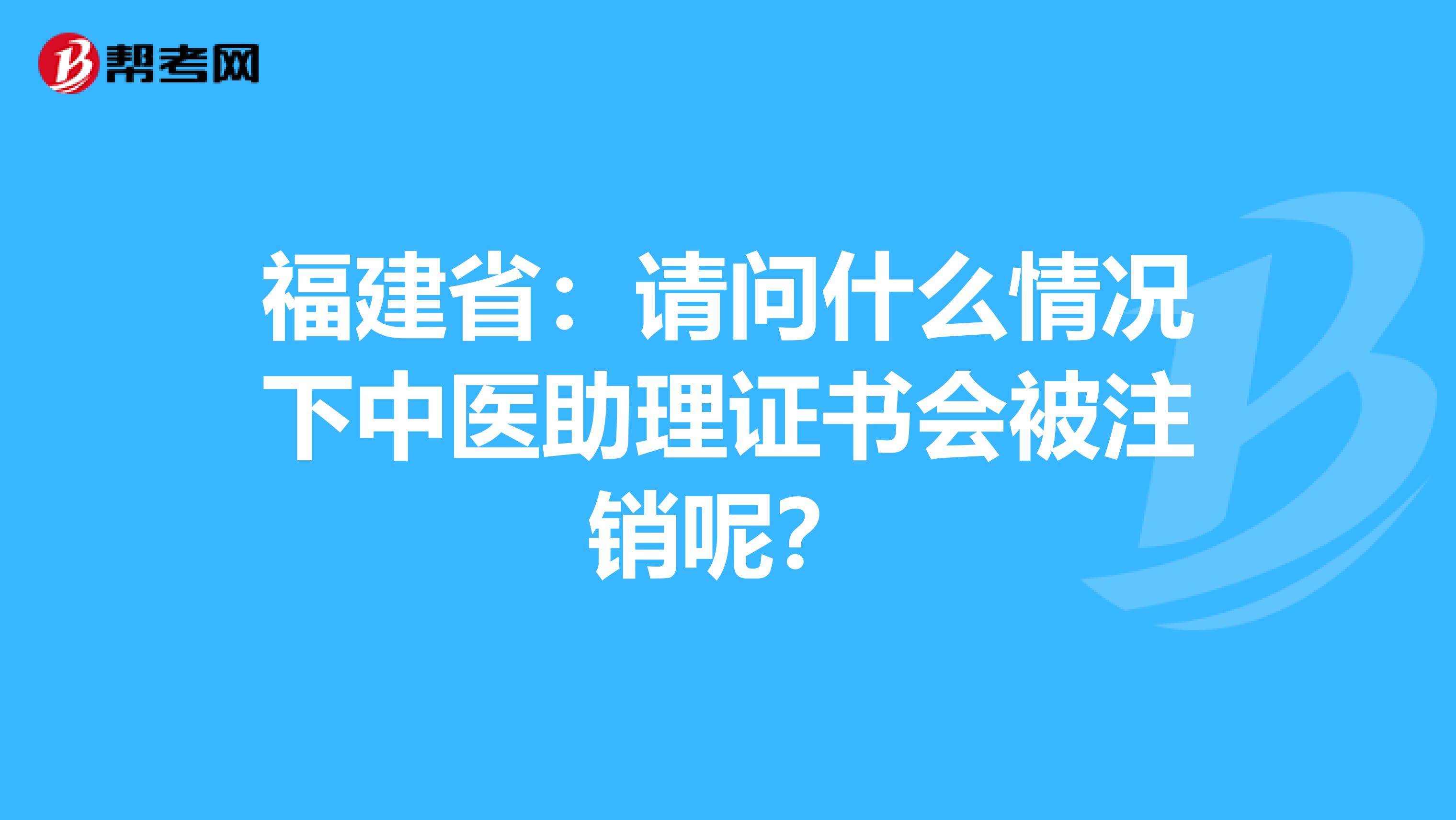 福建省：请问什么情况下中医助理证书会被注销呢？
