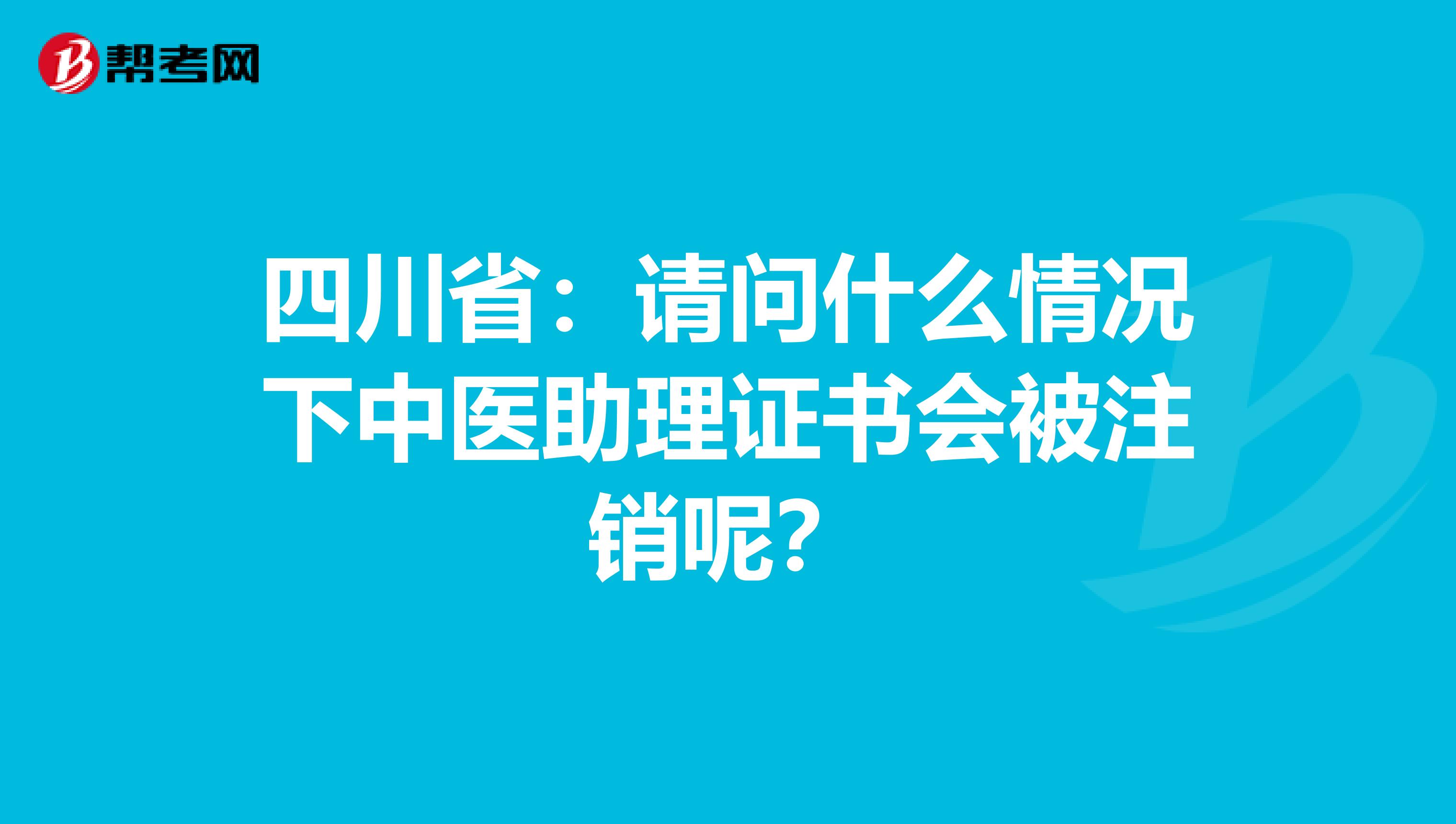 四川省：请问什么情况下中医助理证书会被注销呢？