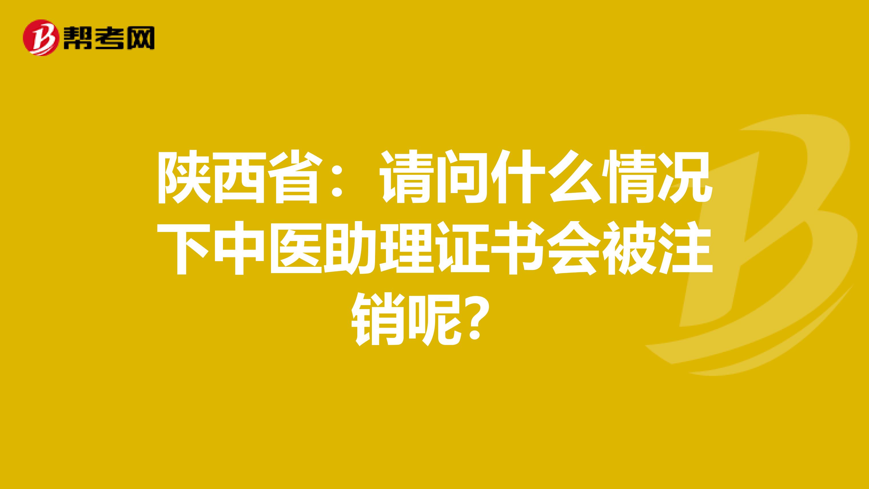陕西省：请问什么情况下中医助理证书会被注销呢？