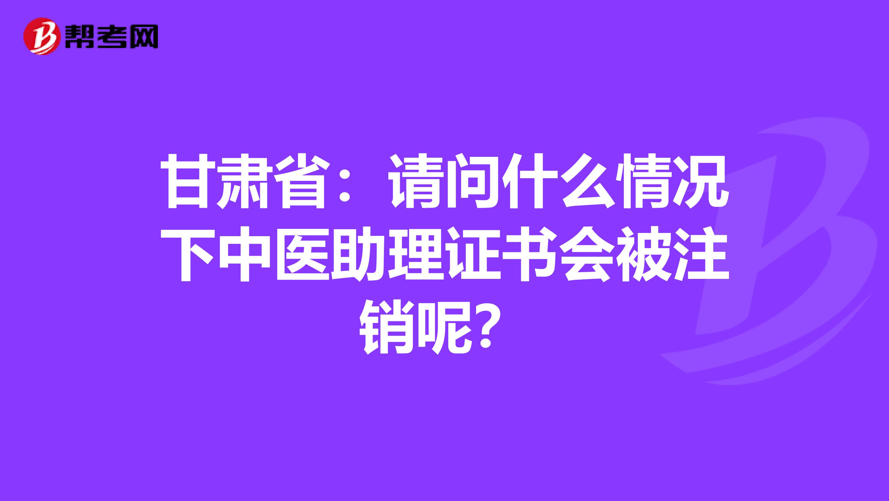 甘肃省:请问什么情况下中医助理证书会被注销呢?