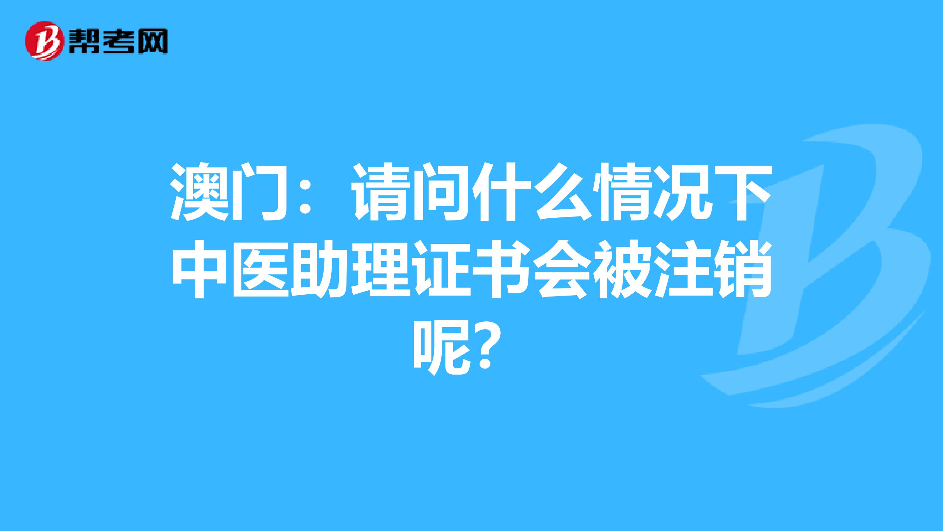 澳门：请问什么情况下中医助理证书会被注销呢？