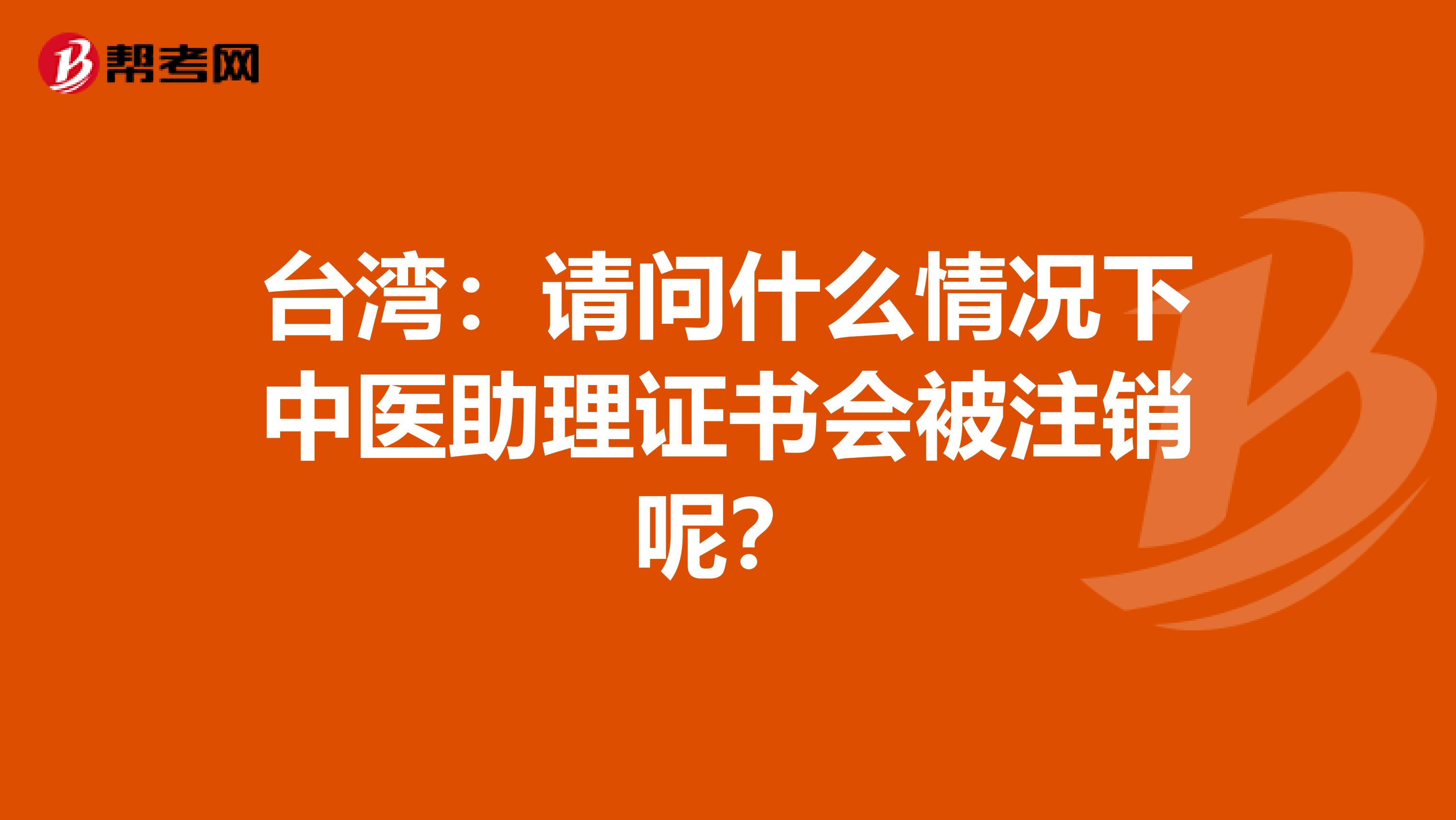 台湾：请问什么情况下中医助理证书会被注销呢？