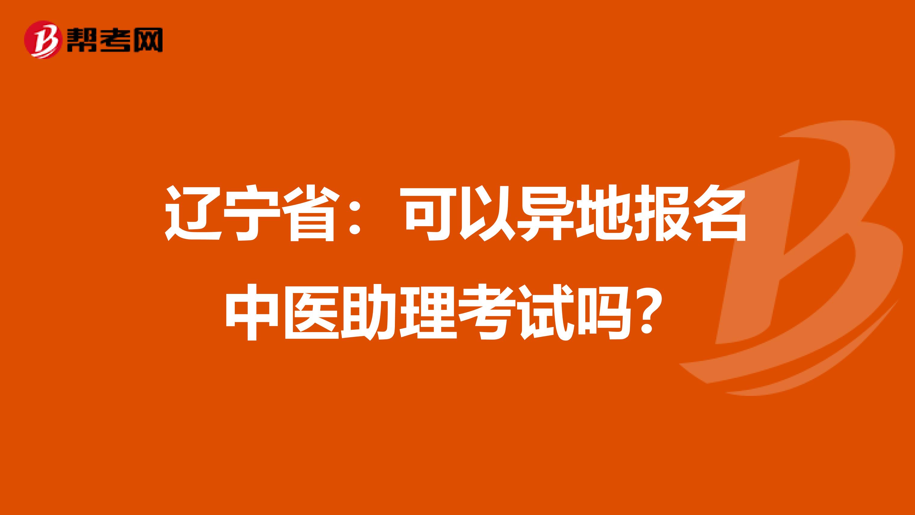 辽宁省：可以异地报名中医助理考试吗？