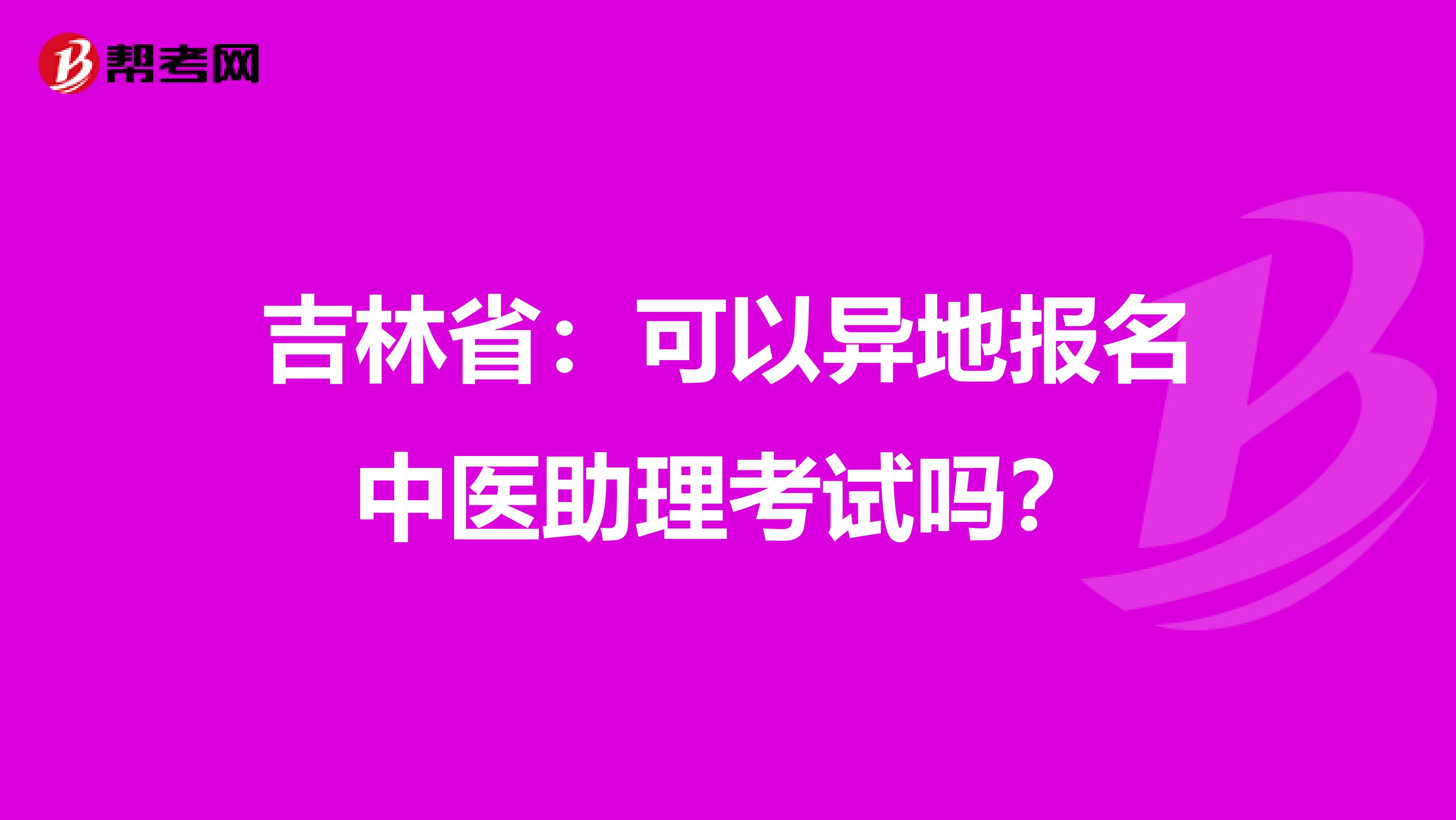 吉林省：可以异地报名中医助理考试吗？