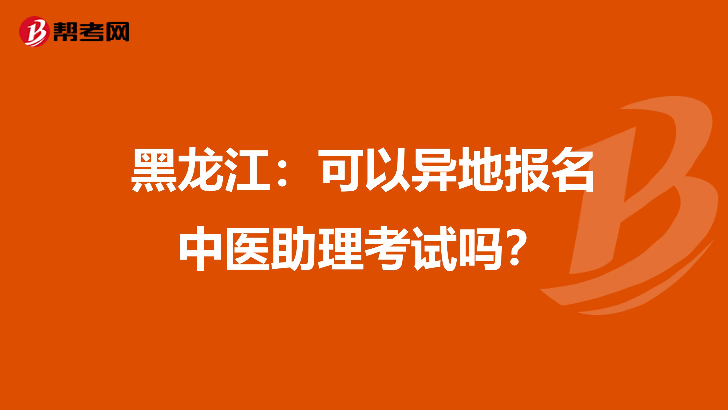 黑龙江：可以异地报名中医助理考试吗？