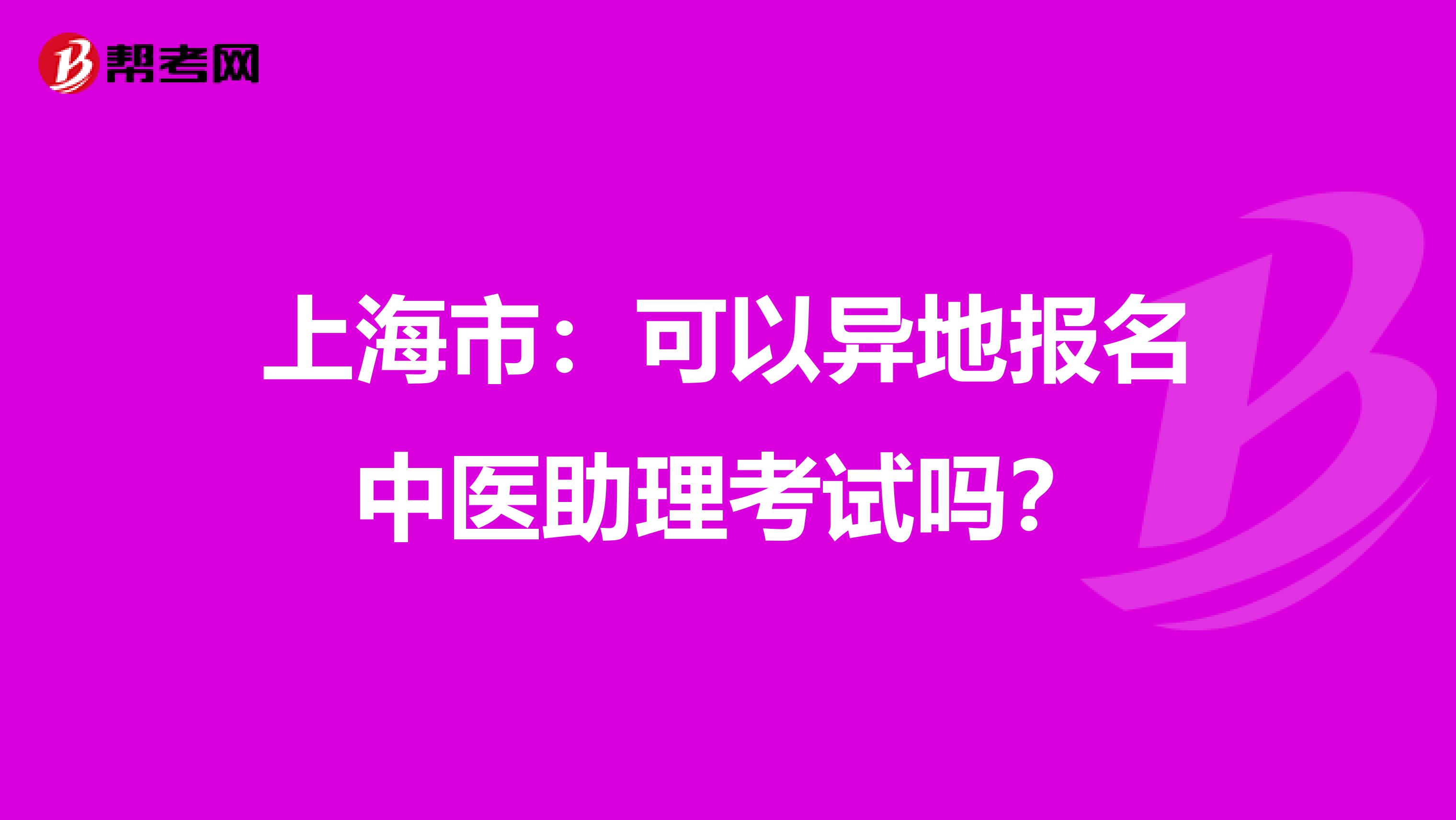 上海市：可以异地报名中医助理考试吗？
