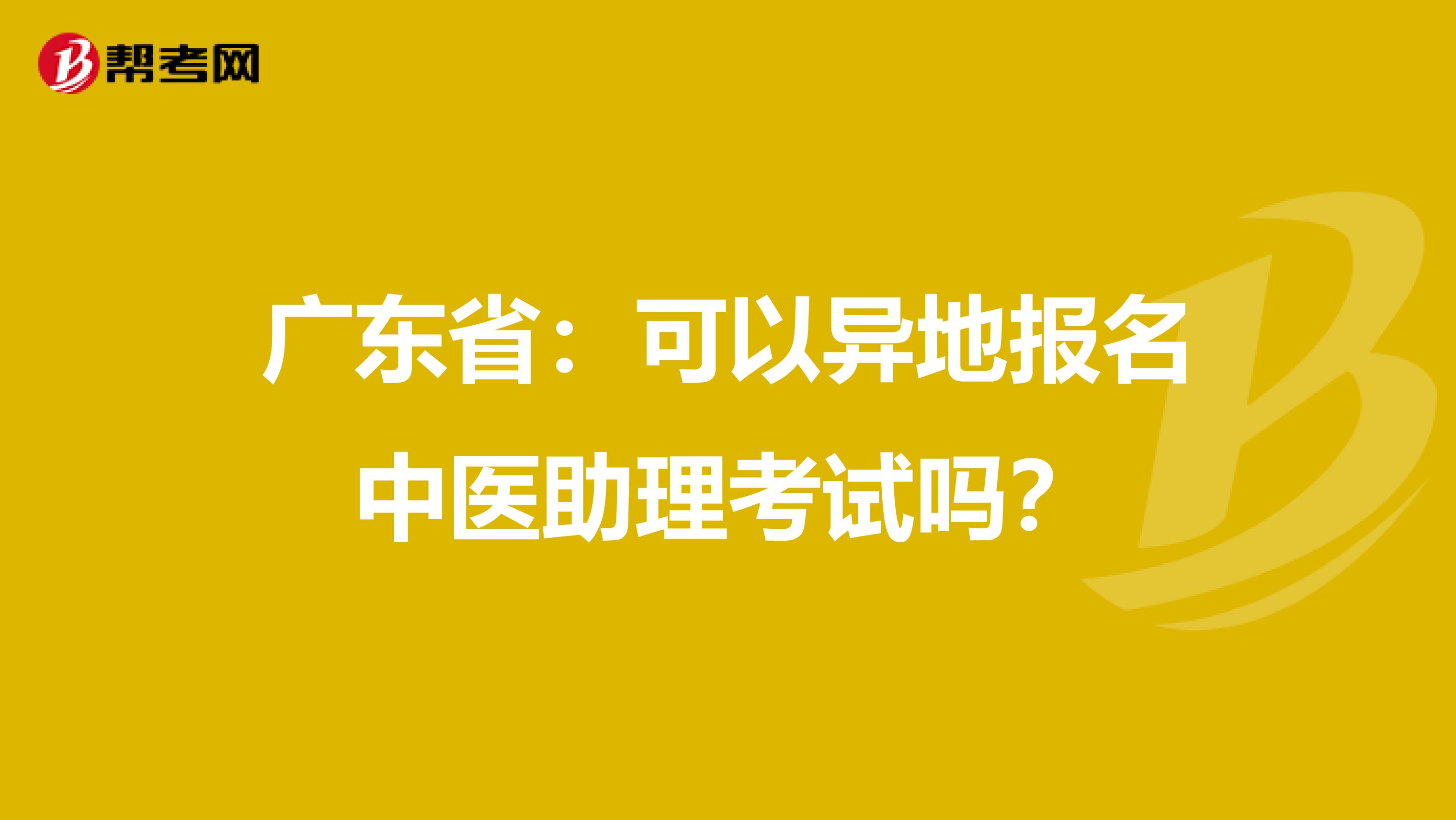 广东省：可以异地报名中医助理考试吗？