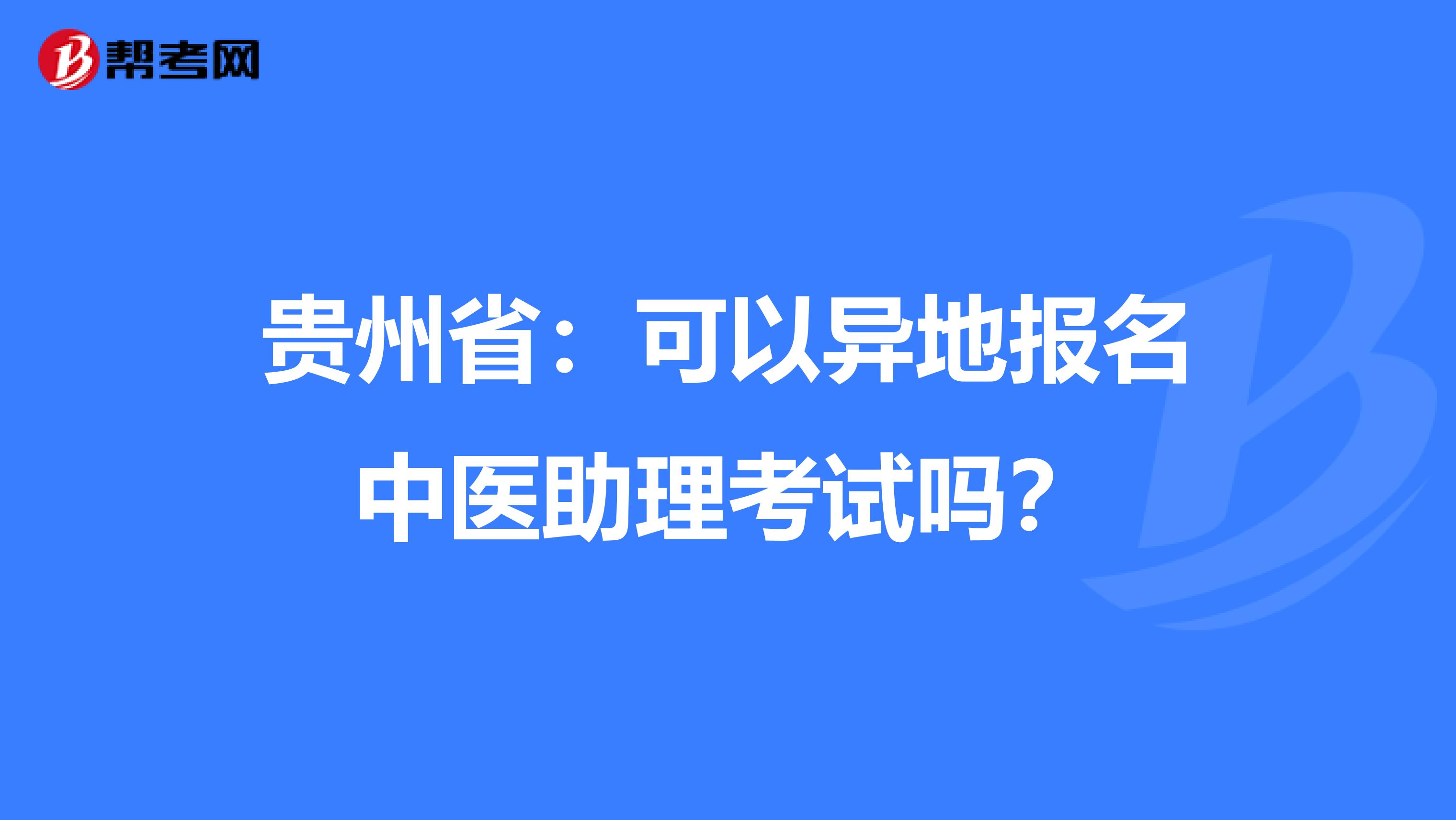 贵州省：可以异地报名中医助理考试吗？