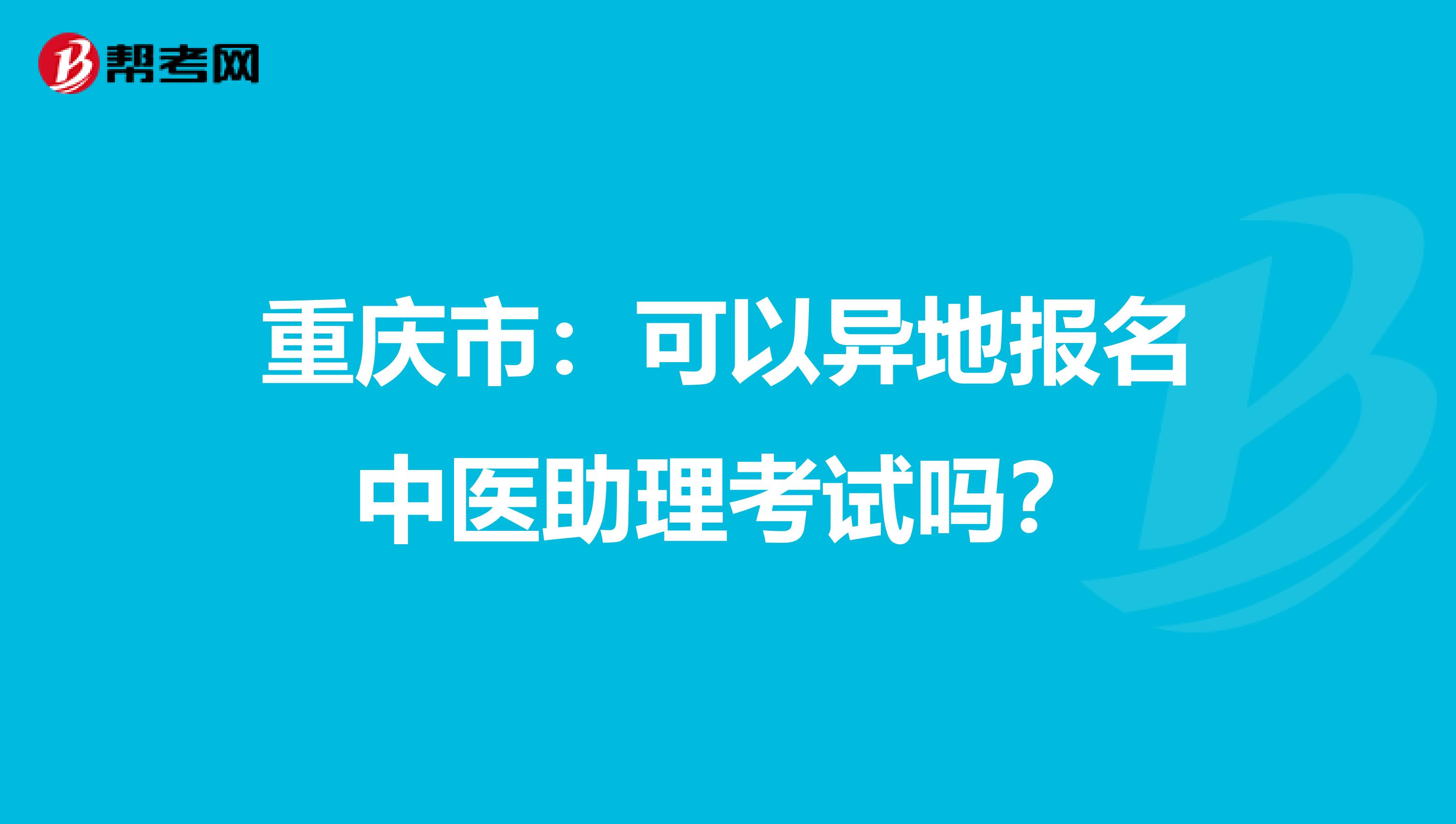 重庆市：可以异地报名中医助理考试吗？