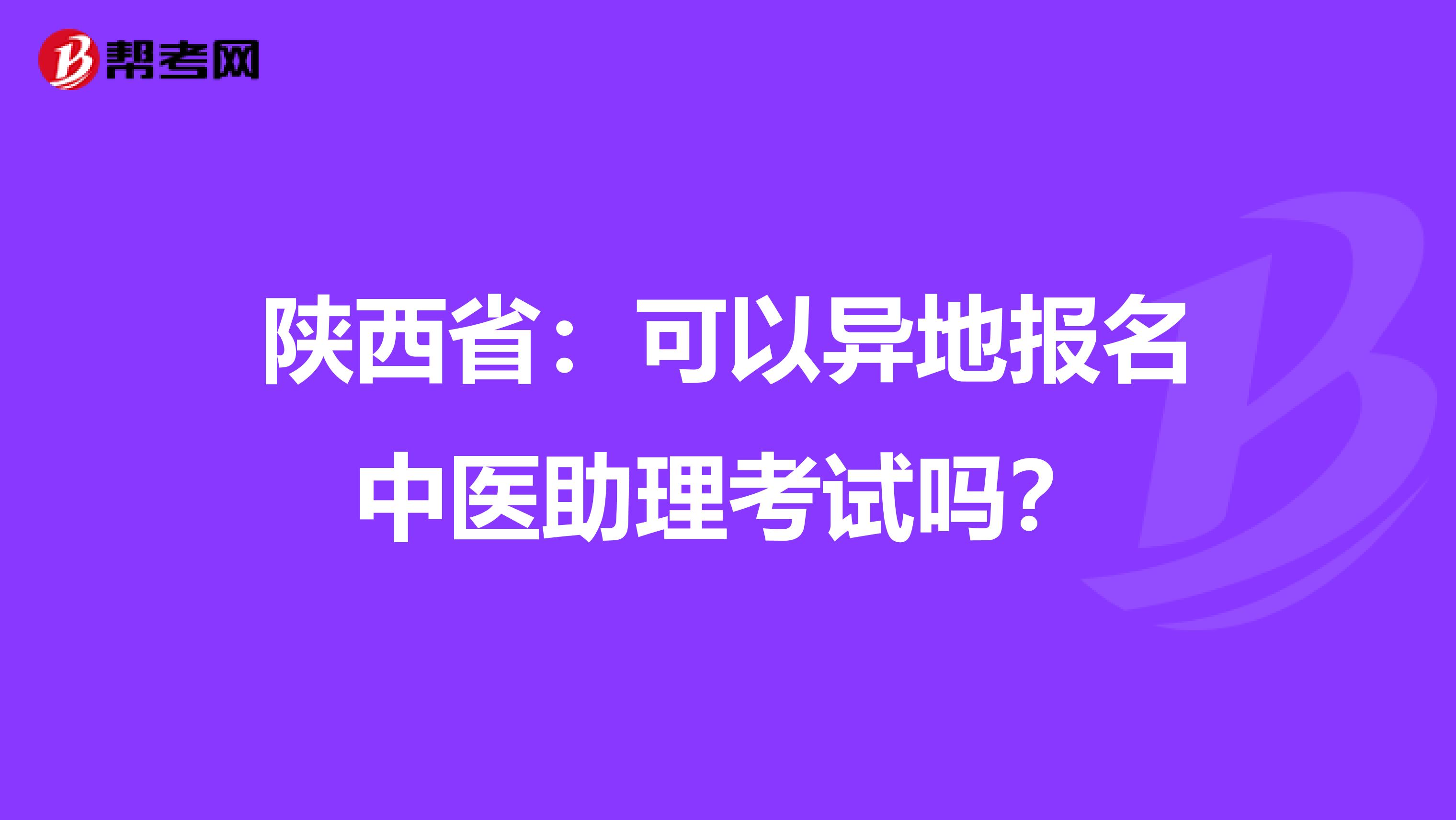 陕西省：可以异地报名中医助理考试吗？
