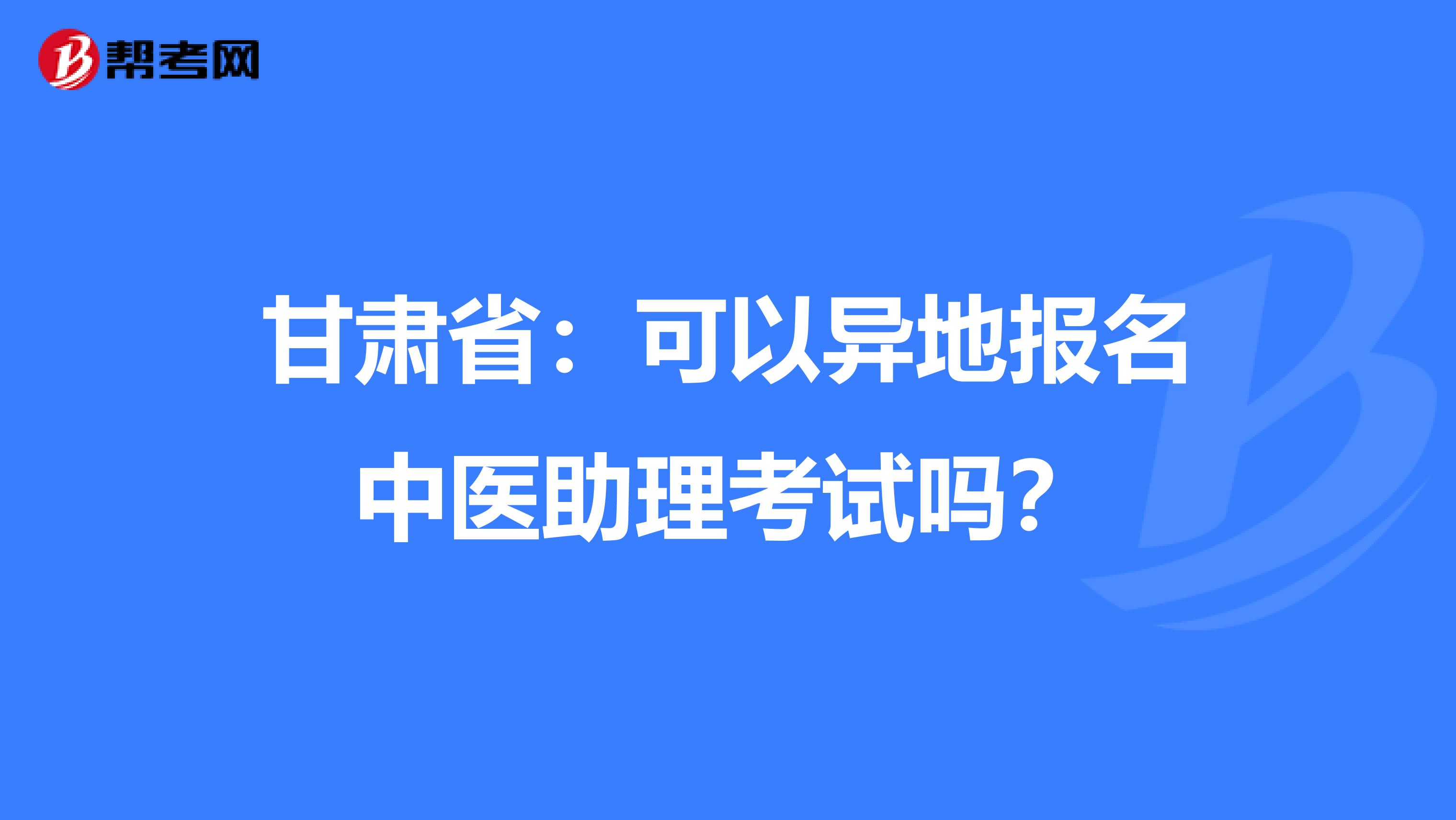 甘肃省：可以异地报名中医助理考试吗？