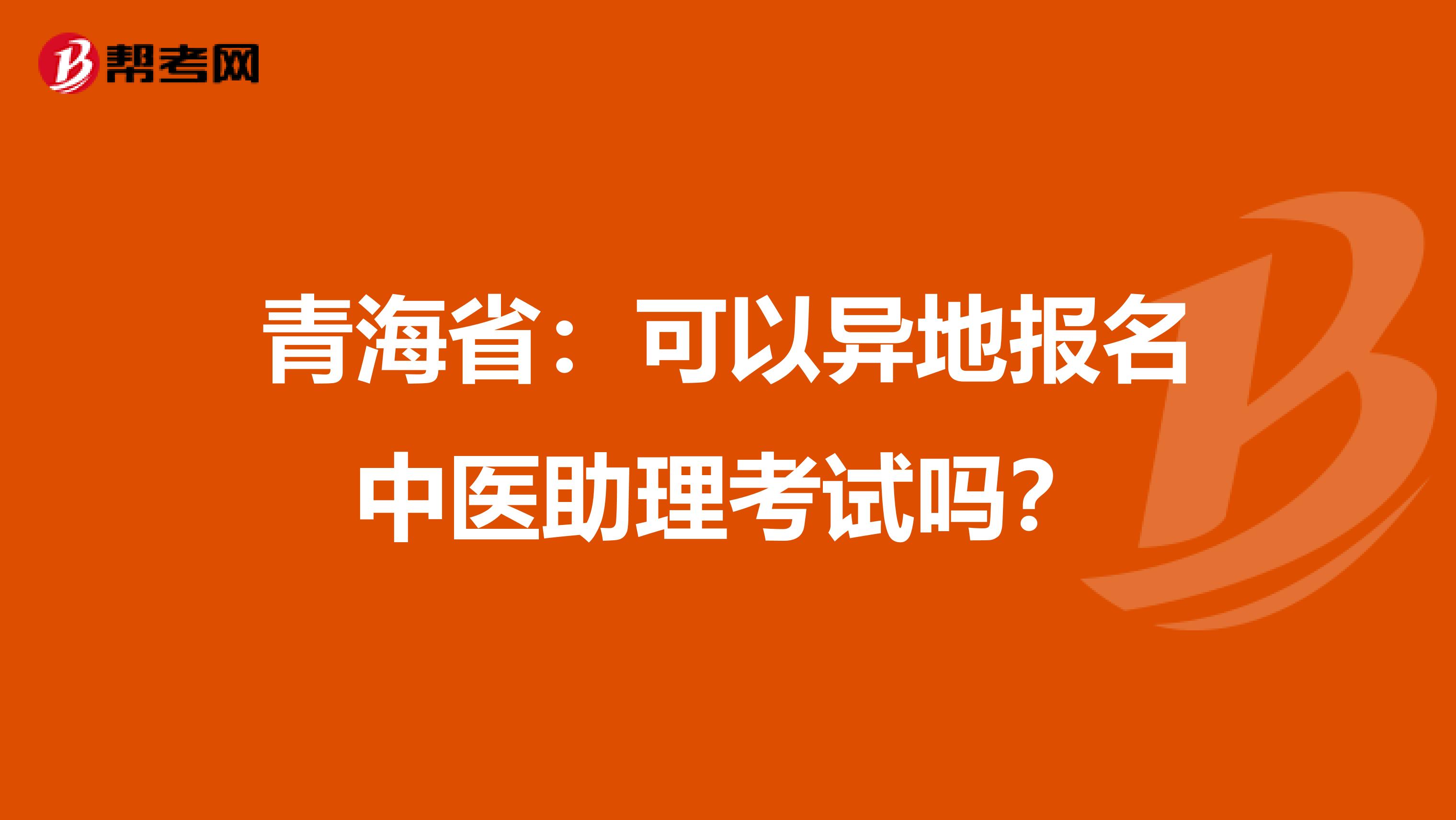 青海省：可以异地报名中医助理考试吗？
