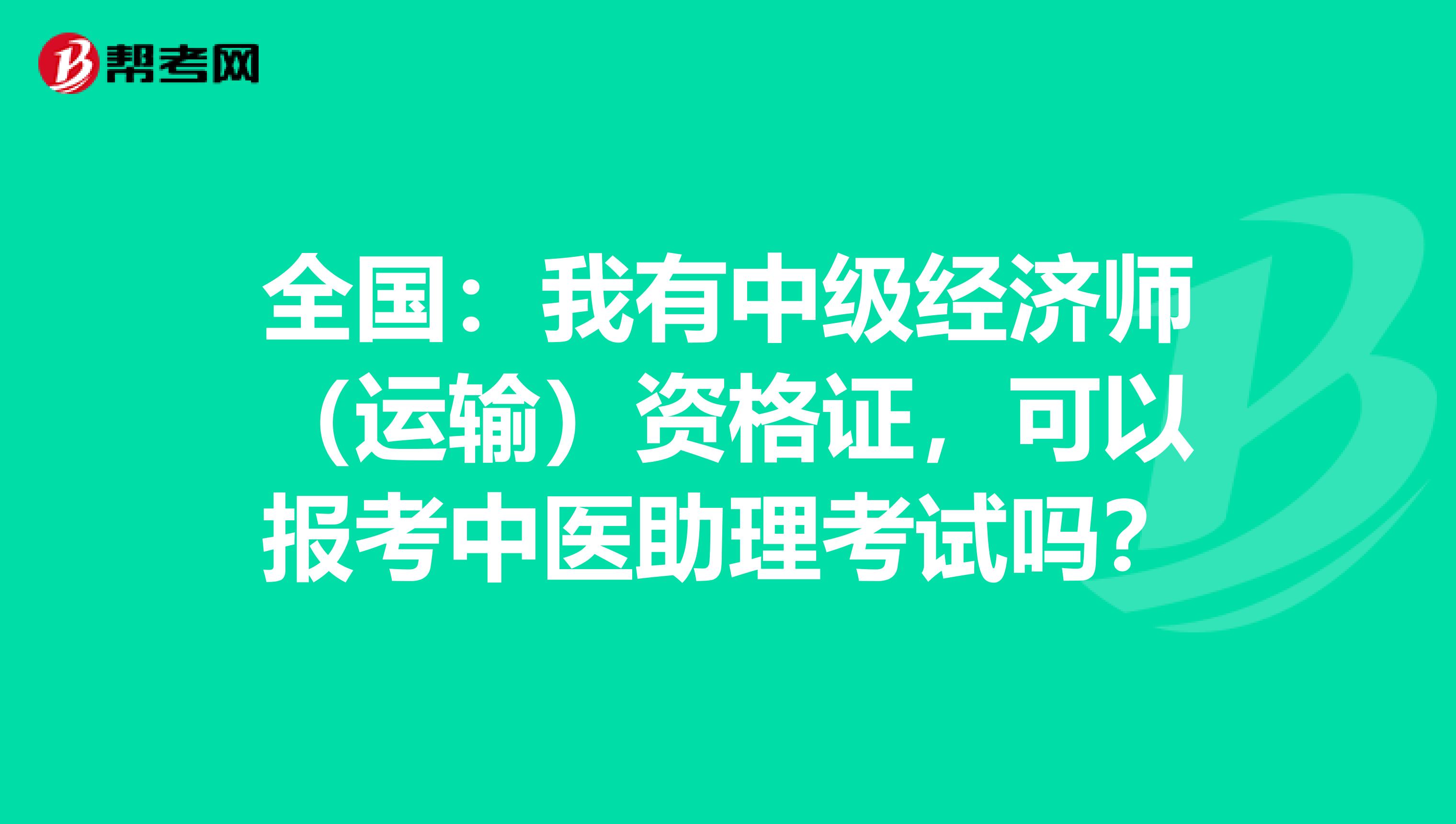 全国：我有中级经济师（运输）资格证，可以报考中医助理考试吗？