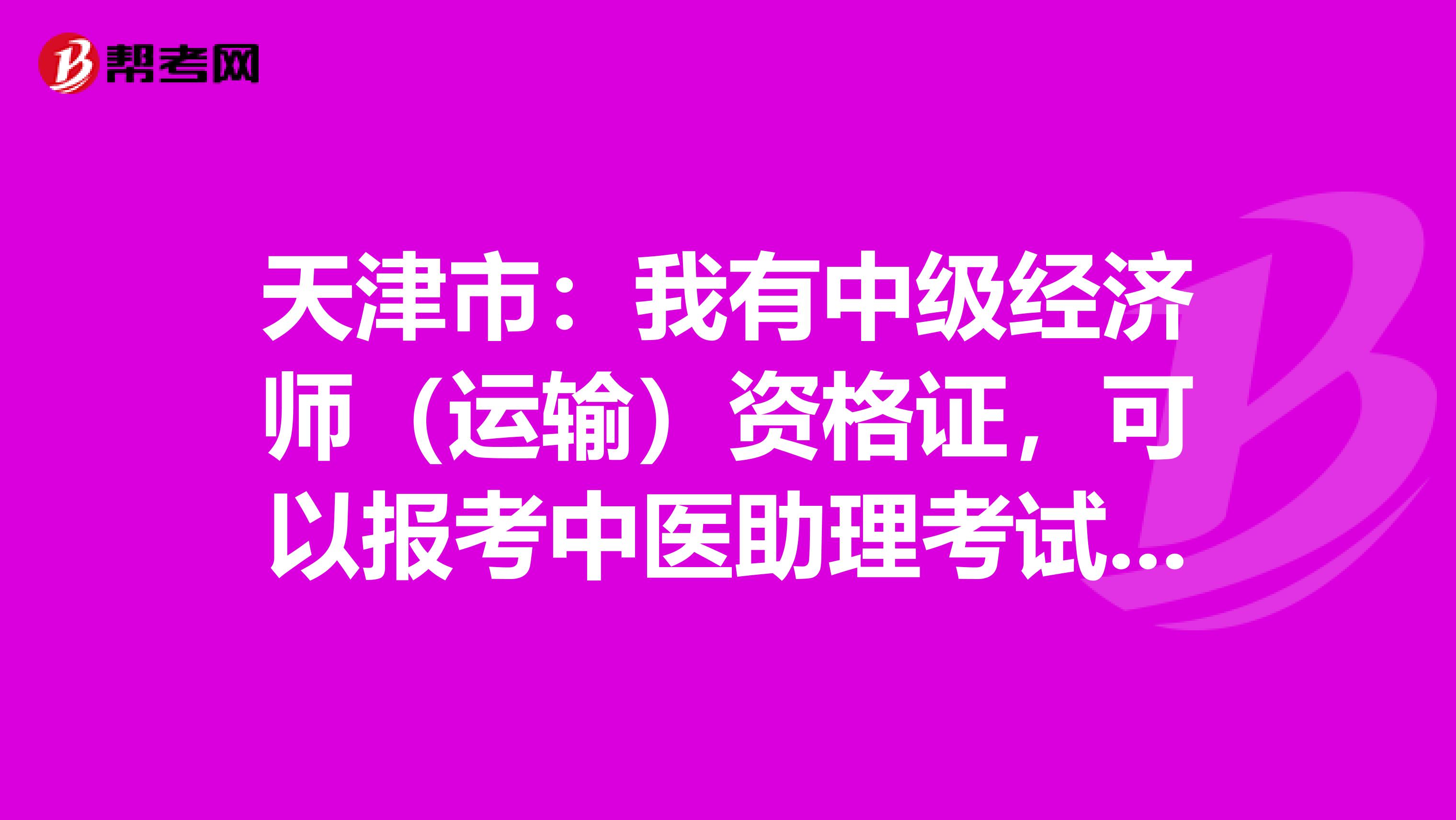 天津市：我有中级经济师（运输）资格证，可以报考中医助理考试吗？