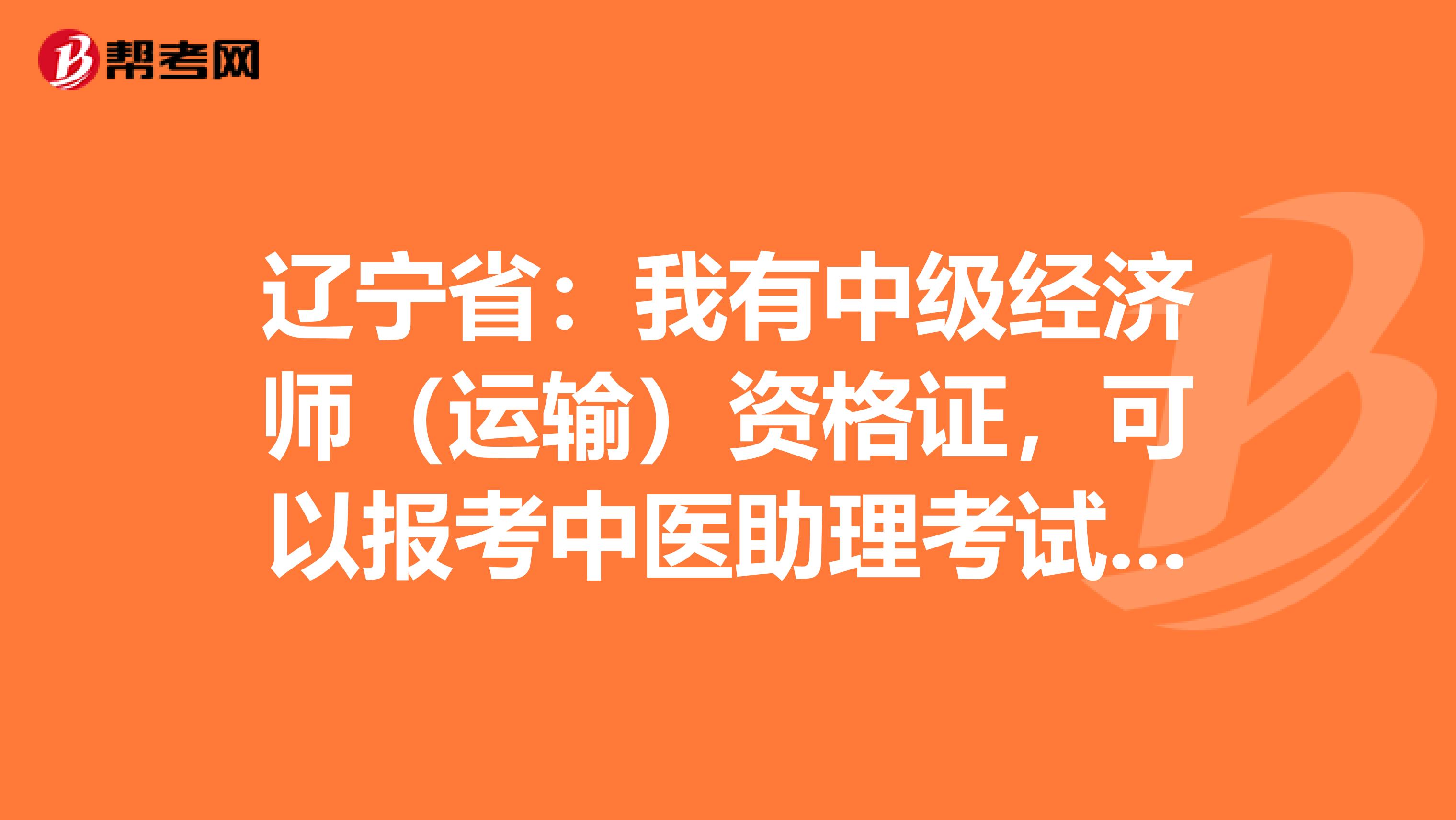 辽宁省：我有中级经济师（运输）资格证，可以报考中医助理考试吗？