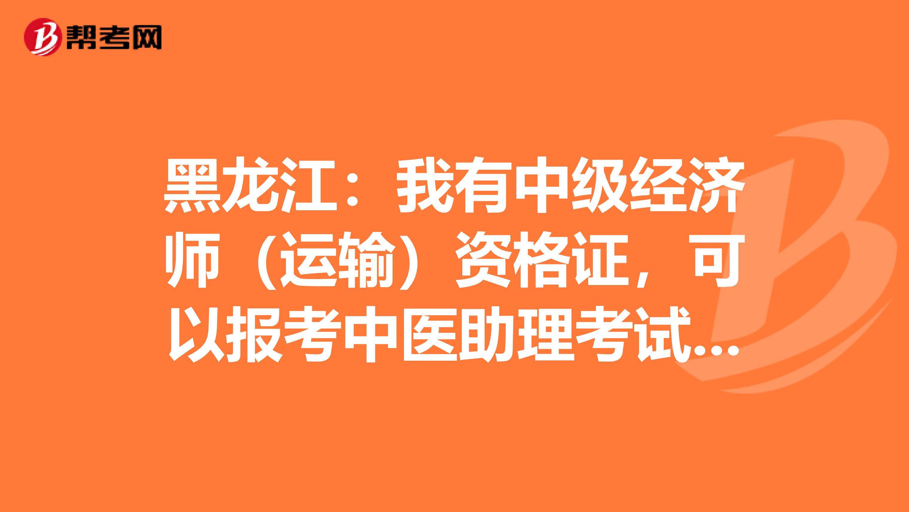 黑龙江：我有中级经济师（运输）资格证，可以报考中医助理考试吗？