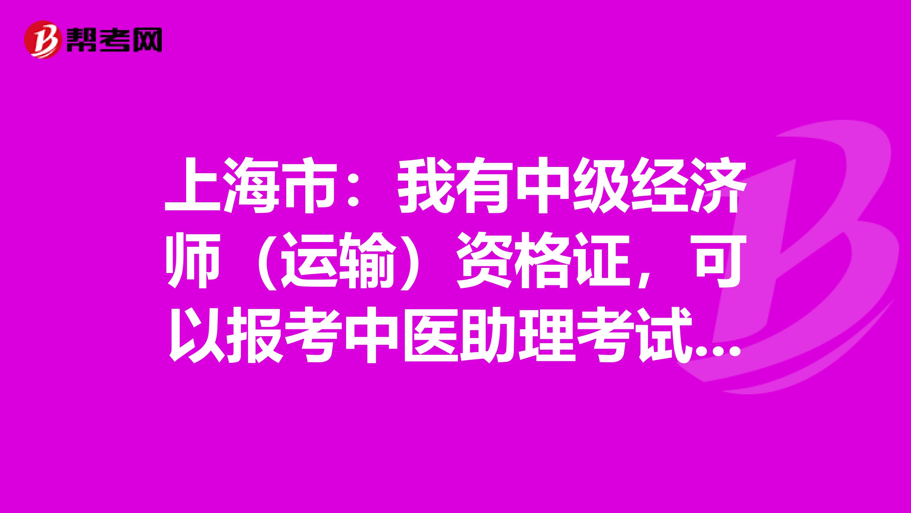 上海市：我有中级经济师（运输）资格证，可以报考中医助理考试吗？